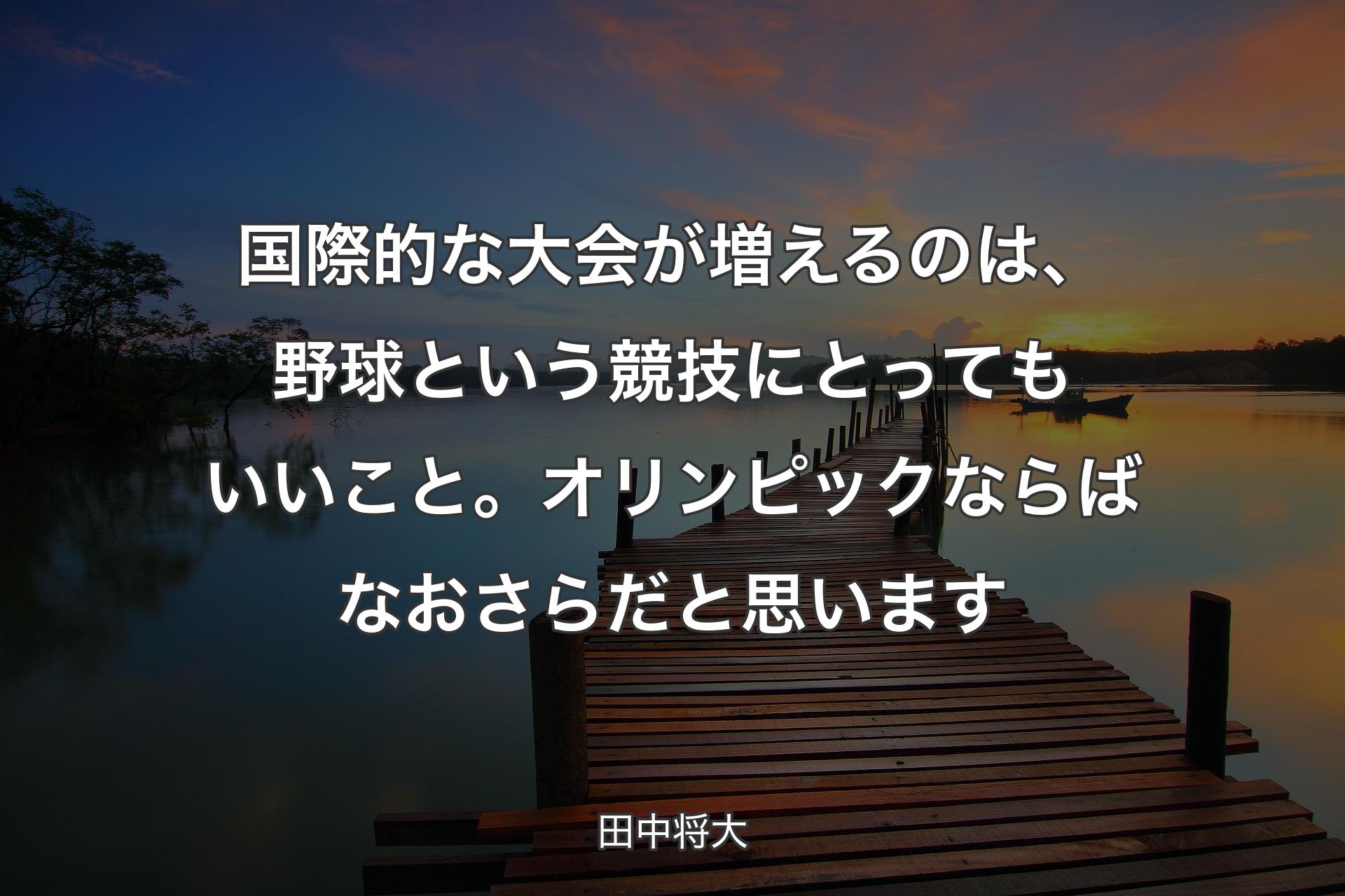 【背景3】国際的な大会が増えるのは、野球という競技にとってもいいこと。オリンピックならばなおさらだと思います - 田中将大