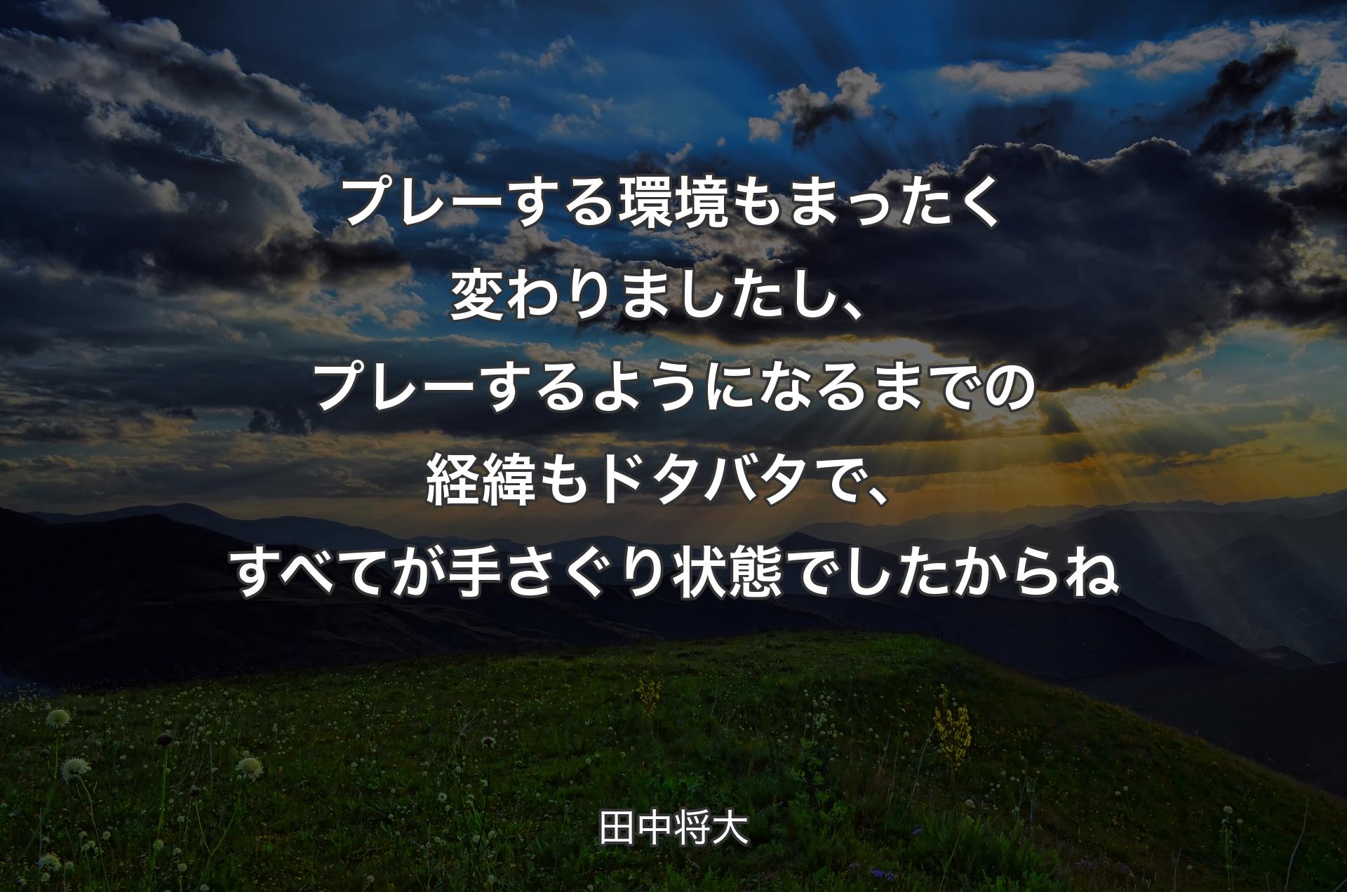 プレーする環境もまったく変わりましたし、プレーするようになるまでの経緯もドタバタで、すべてが手さぐり状態でしたからね - 田中将大