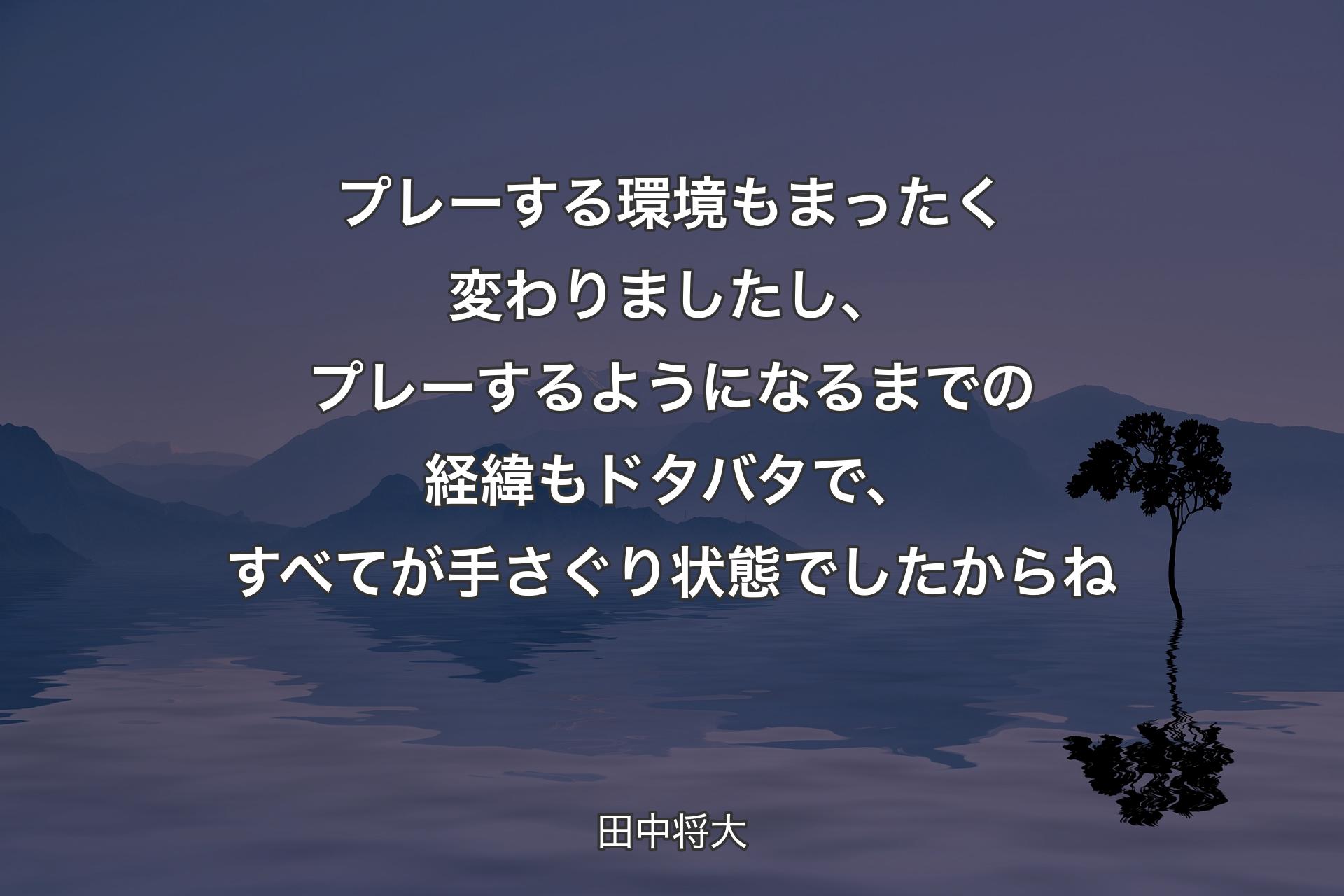 プレーする環境もまったく変わりましたし、プレーするようになるまでの経緯もドタバタで、すべてが手さぐり状態でしたからね - 田中将大