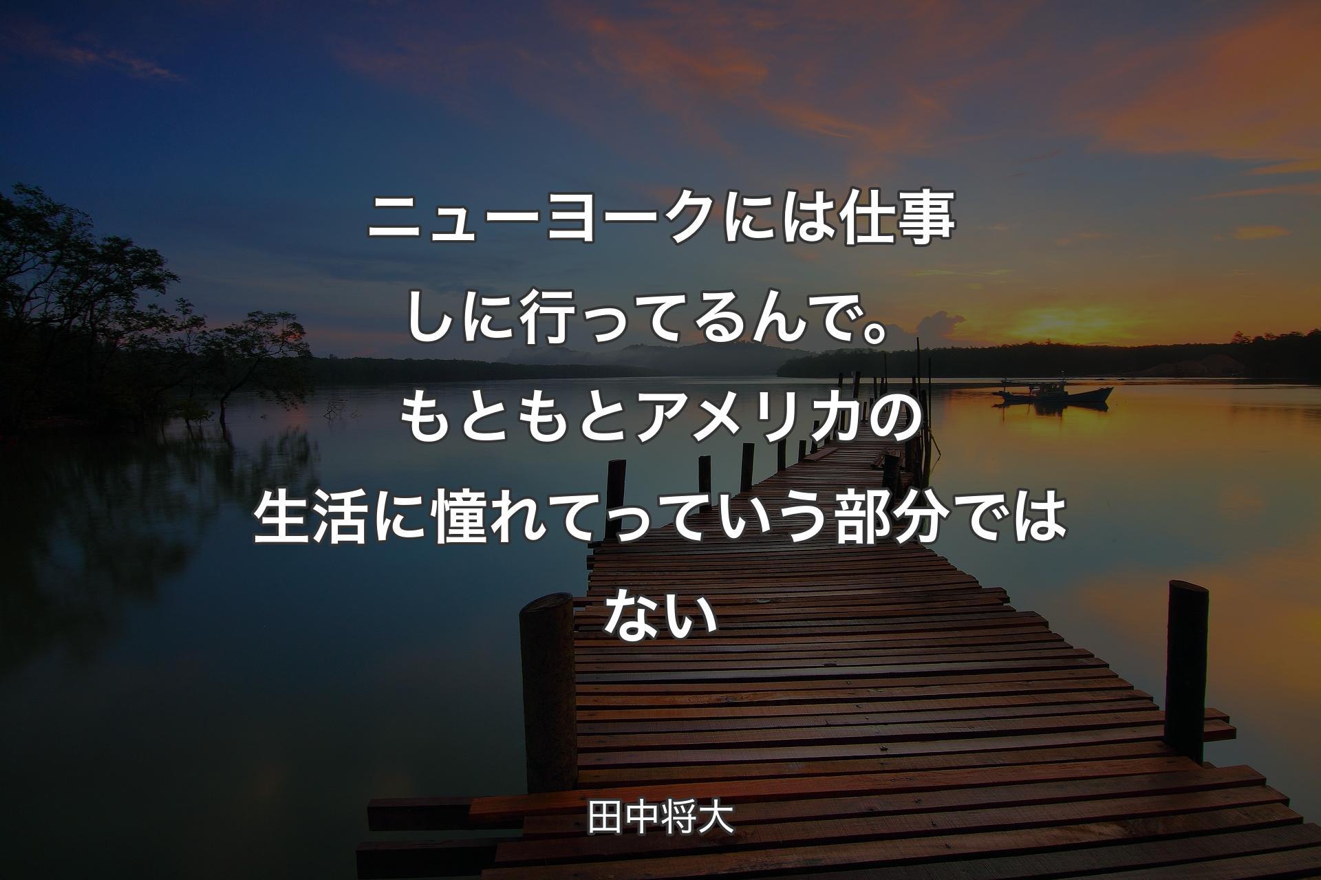 ニューヨークには仕事しに行ってるんで。もともとアメリカの生活に憧れてっていう部分ではない - 田中将大