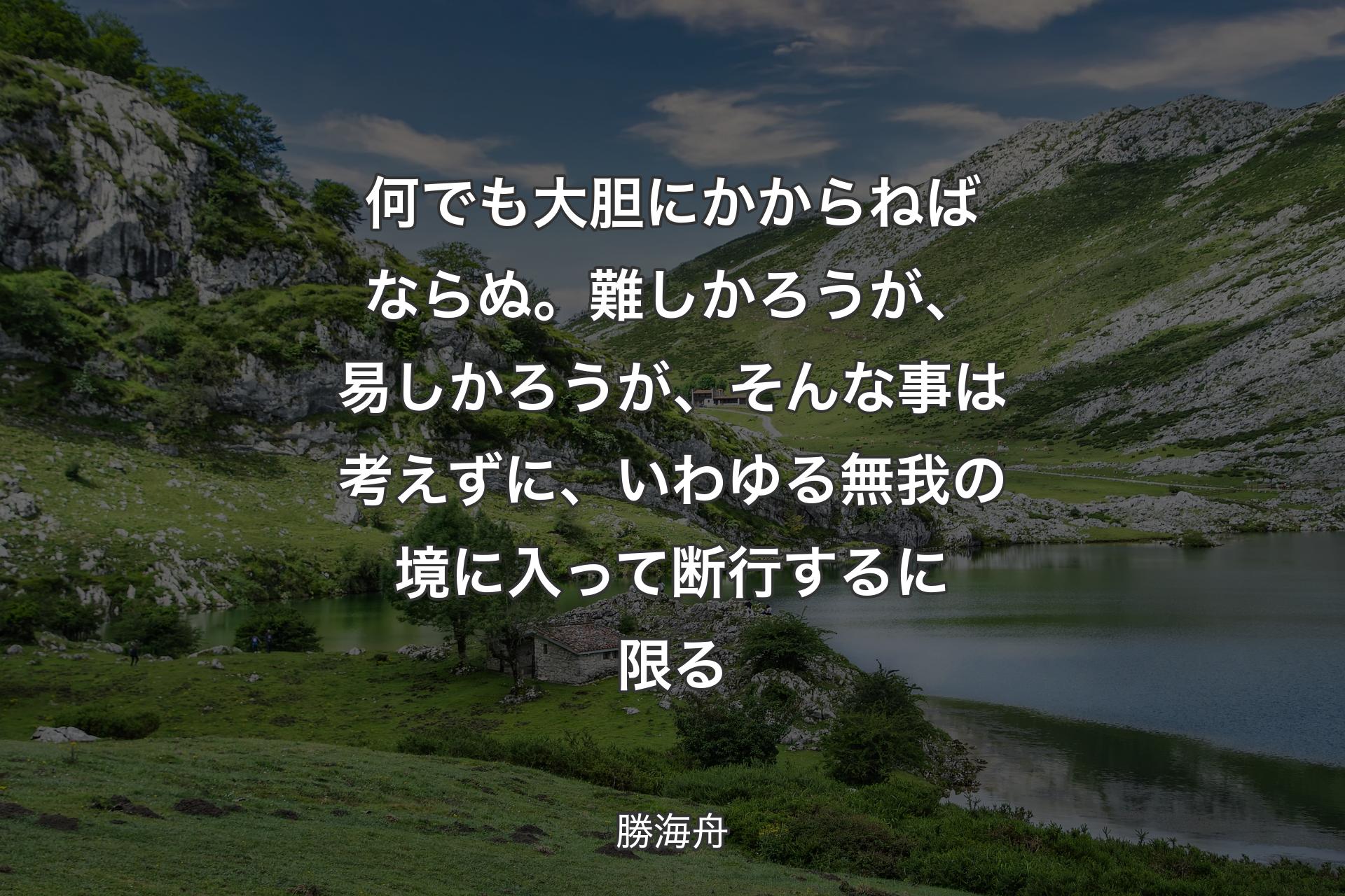 【背景1】何でも大胆にかからねばならぬ。難しかろうが、易しかろうが、そんな事は考えずに、いわゆる無我の境に入って断行するに限る - 勝海舟