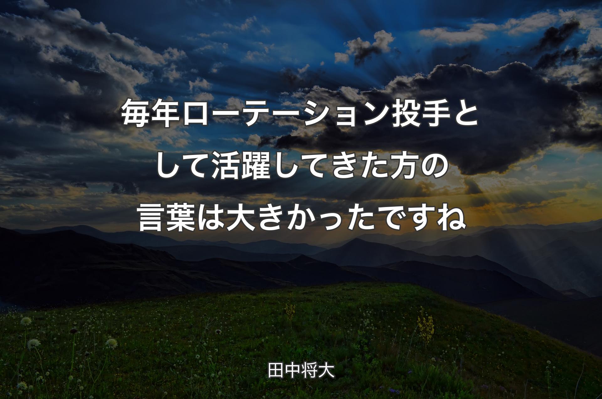 毎年ローテーション投手として活躍してきた方の言葉は大きかったですね - 田中将大