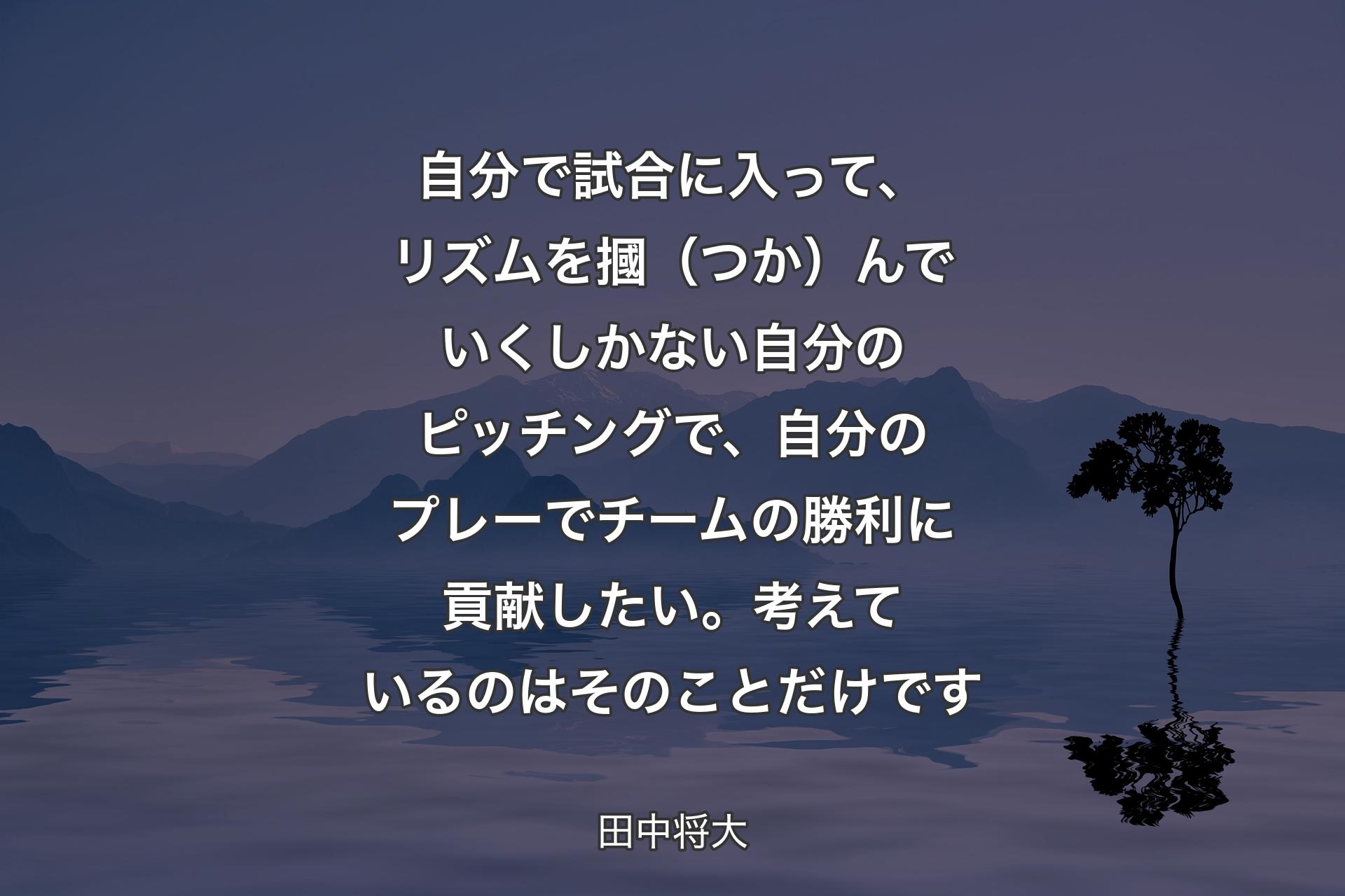 自分で試合に入って、リズムを摑（つか）んでいくしかない自分のピッチングで、自分のプレーでチームの勝利に貢献したい。考えているのはそのことだけです - 田中将大