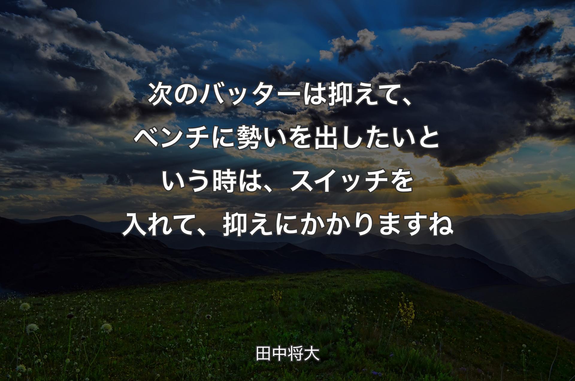 次のバッターは抑えて、ベンチに勢いを出したいという時は、スイッチを入れて、抑えにかかりますね - 田中将大