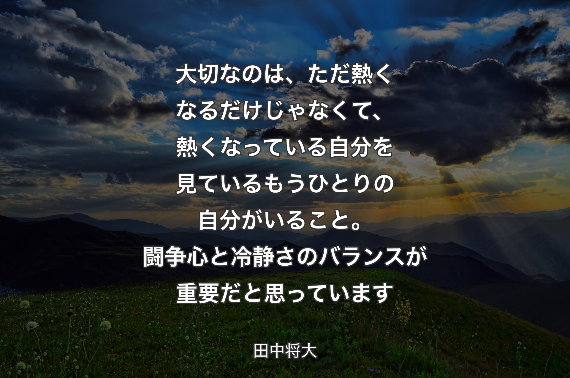 大切なのは、ただ熱くなるだけじゃなくて、熱くなっている自分を見ているもうひとりの自分がいること。闘争心と冷静さのバランスが重要だと思っています - 田中将大