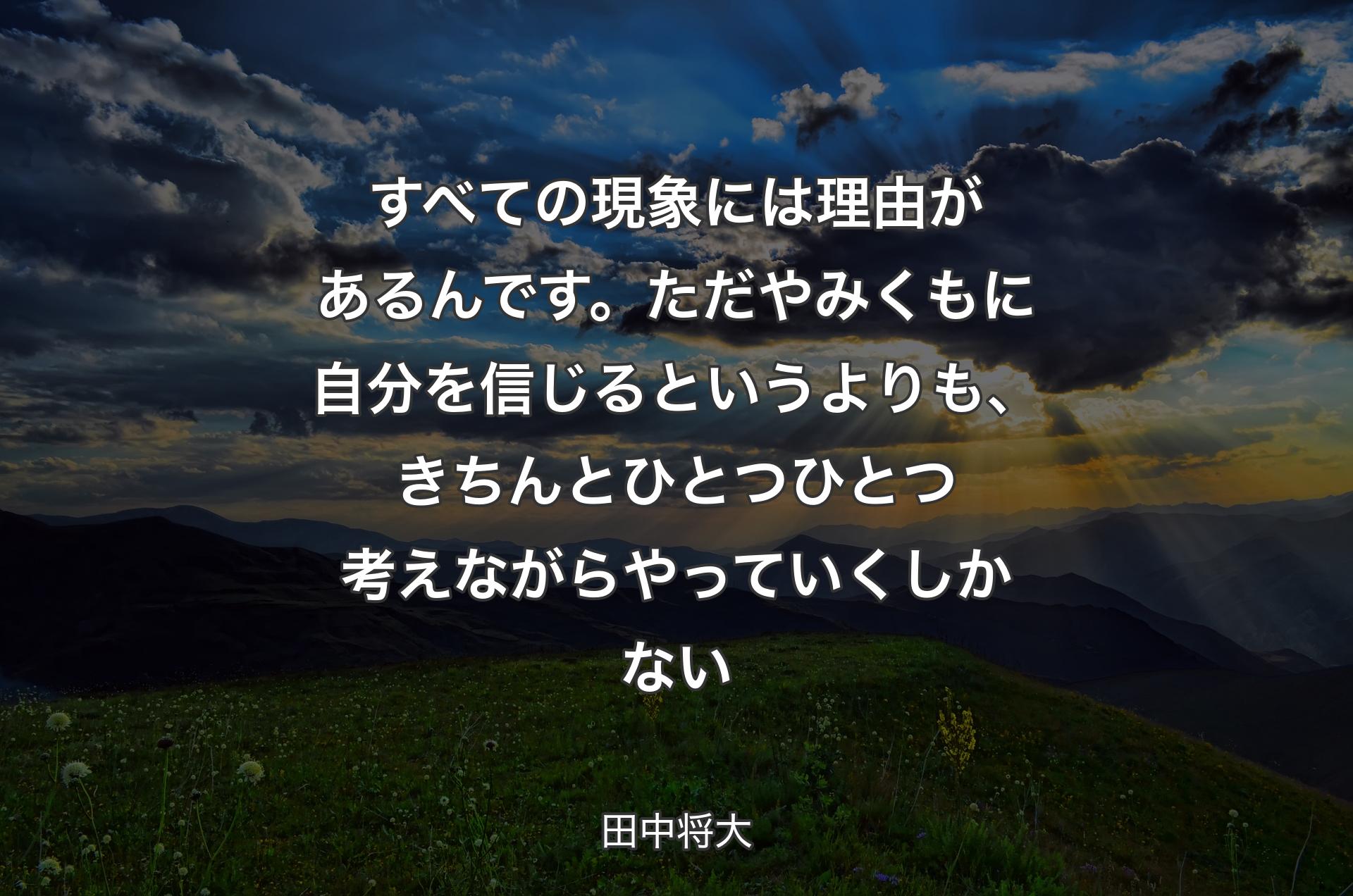 すべての現象には理由があるんです。ただやみくもに自分を信じるというよりも、きちんとひとつひとつ考えながらやっていくしかない - 田中将大