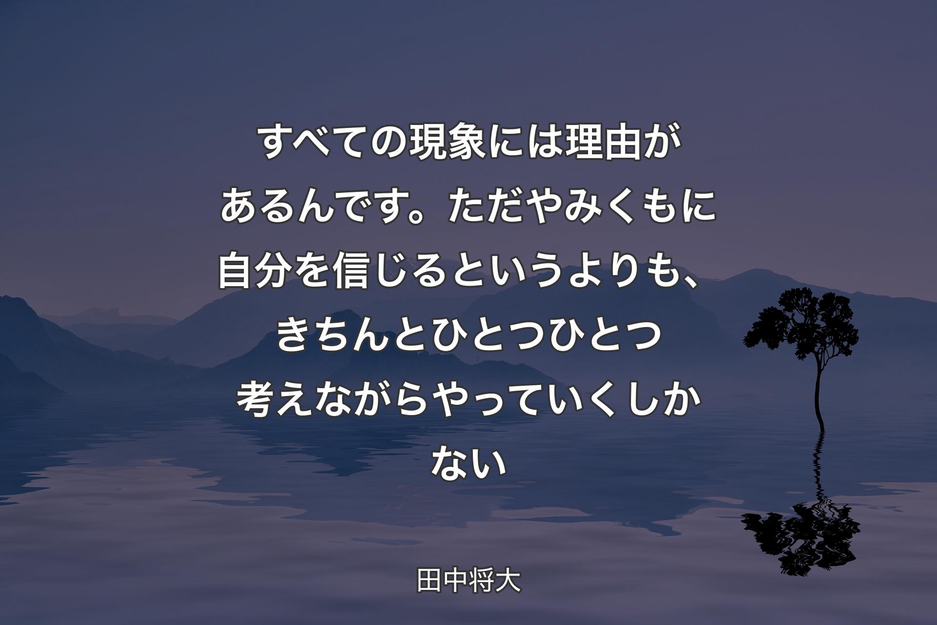 すべての現象には理由があるんです。ただやみくもに自分を信じるというよりも、きちんとひとつひとつ考えながらやっていくしかない - 田中将大