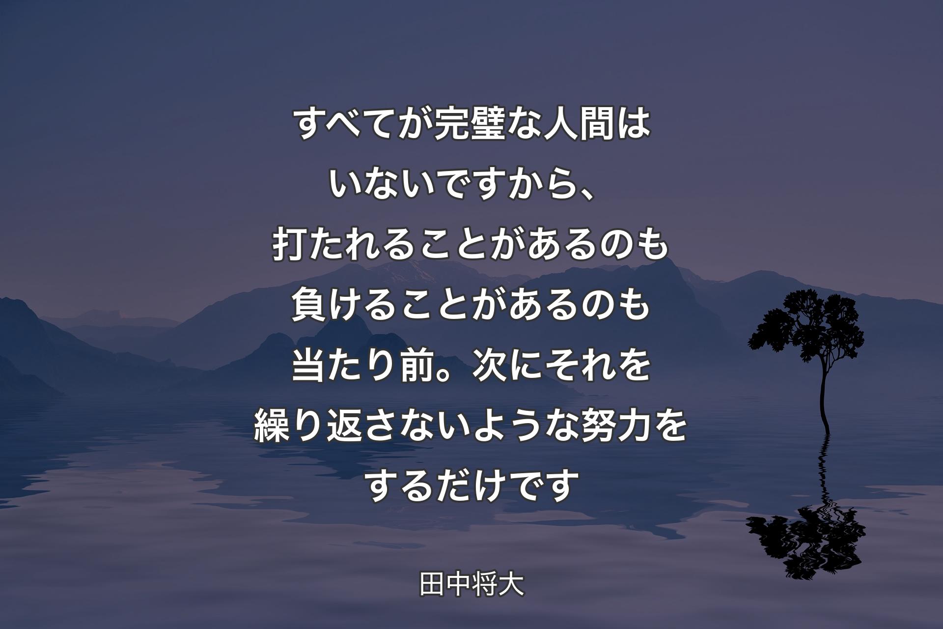 すべてが完璧な人間はいないですから、打たれることがあるのも負けることがあるのも当たり前。次にそれを繰り返さないような努力をするだけです - 田中将大