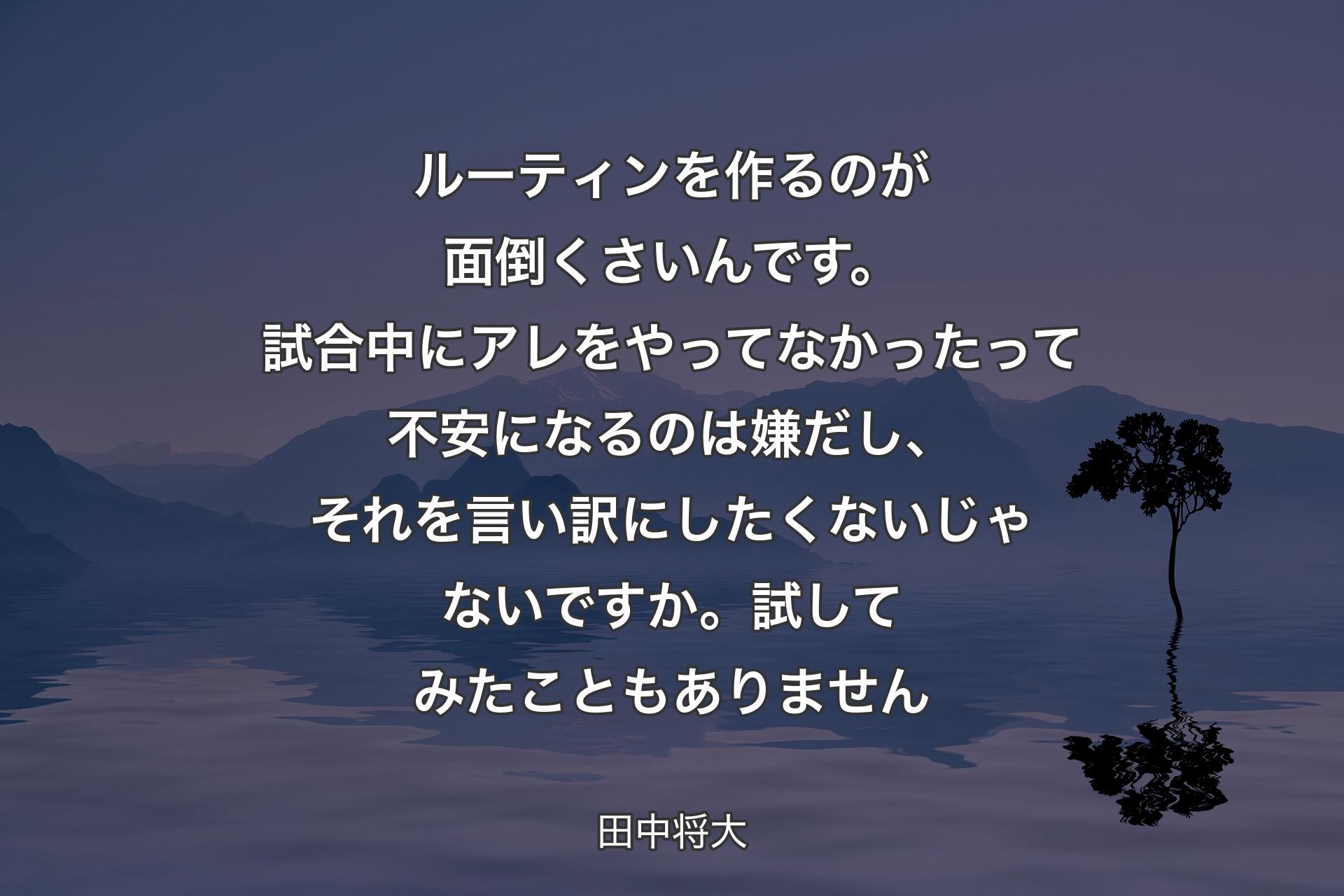 【背景4】ルーティンを作るのが面倒くさいんです。試合中にアレをやってなかったって不安になるのは嫌だし、それを言い訳にしたくないじゃないですか。試してみたこともありません - 田中将大