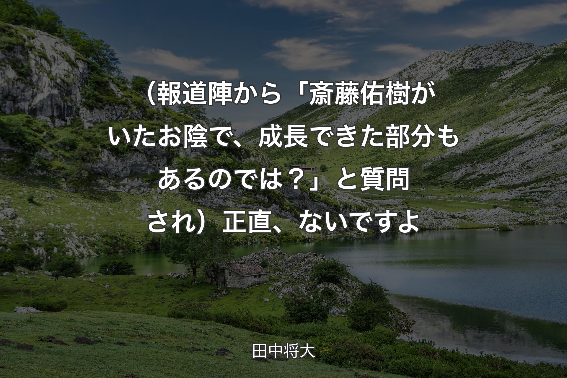 （報道陣から「斎藤佑樹がいたお陰で、成長できた部分もあるのでは？」と質問され） 正直、ないですよ - 田中将大