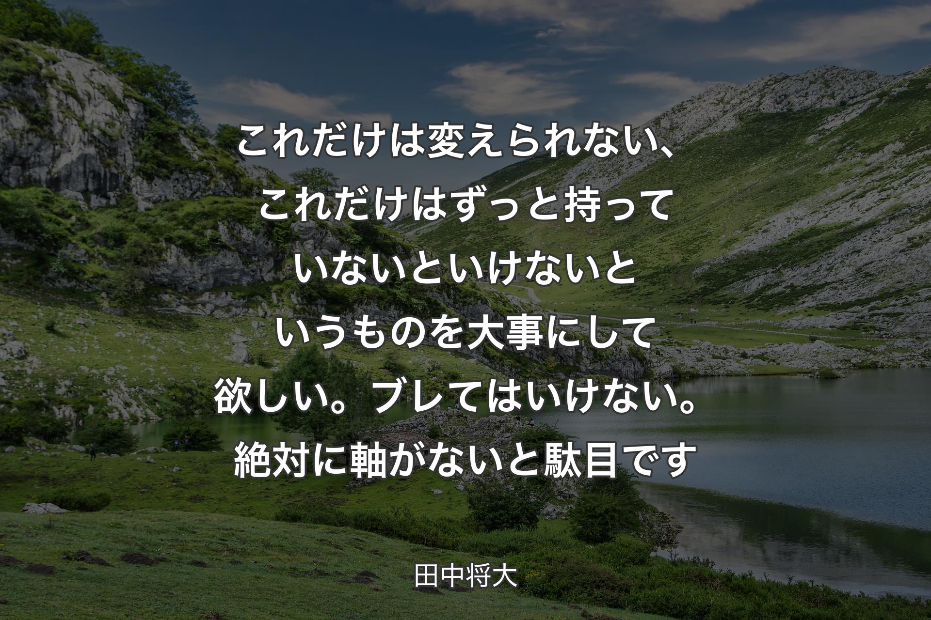 【背景1】これだけは変えられない、これだけはずっと持っていないといけないというものを大事にして欲しい。ブレてはいけない。絶対に軸がないと駄目です - 田中将大