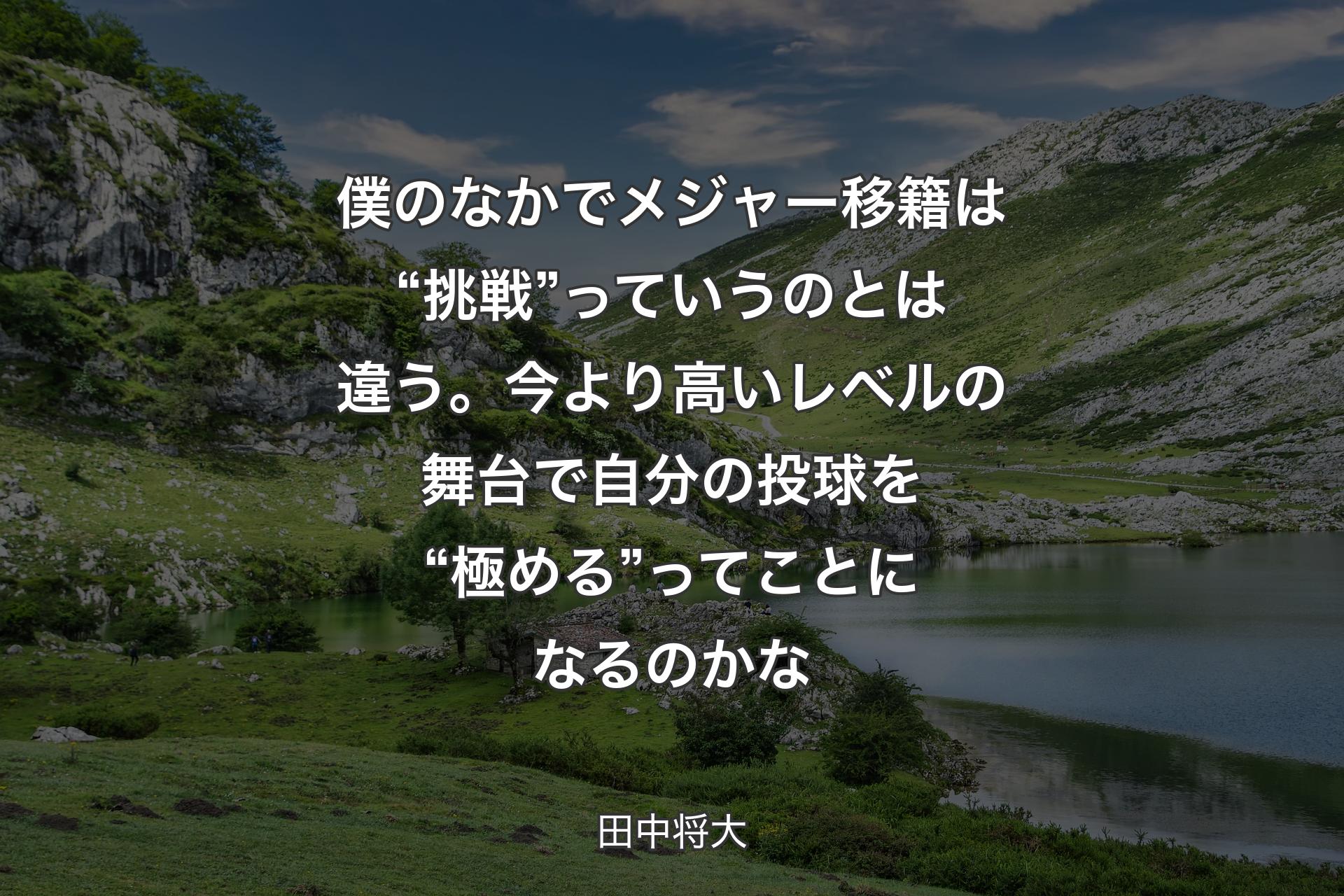 【背景1】僕のなかでメジャー移籍は“挑戦”っていうのとは違う。今より高いレベルの舞台で自分の投球を“極める”ってことになるのかな - 田中将大