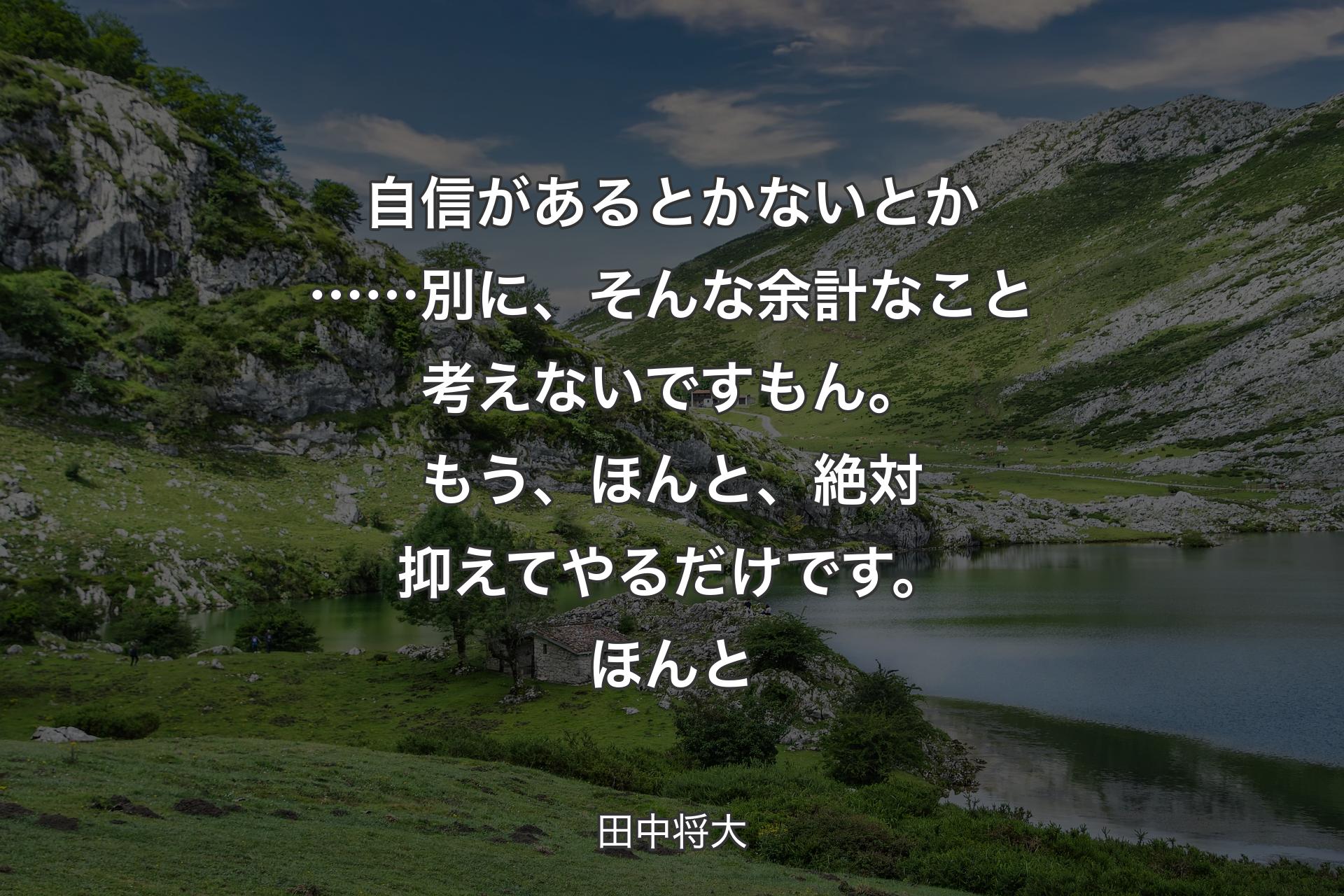 【背景1】自信があるとかないとか……別に、そんな余計なこと考えないですもん。もう、ほんと、絶対抑えてやるだけです。ほんと - 田中将大