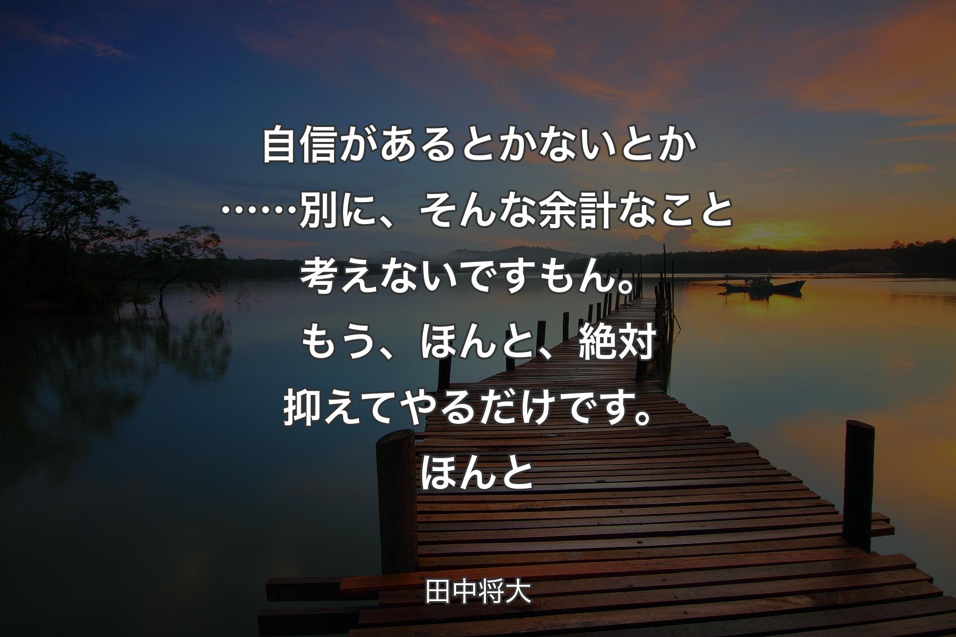 【背景3】自信があるとかないとか……別に、そんな余計なこと考えないですもん。もう、ほんと、絶対抑えてやるだけです。ほんと - 田中将大