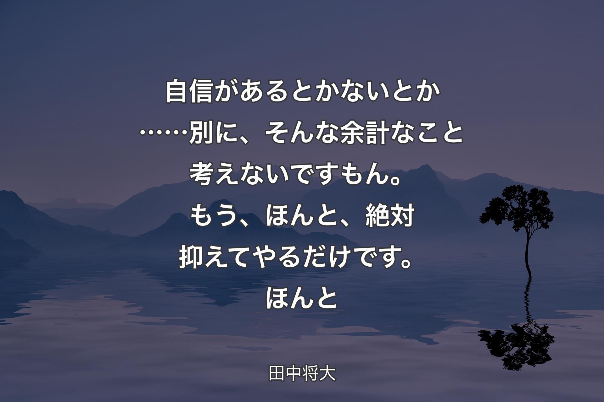 自信があるとかないとか……別に、そんな余計なこと考えないですもん。もう、ほんと、絶対抑えてやるだけです。ほんと - 田中将大