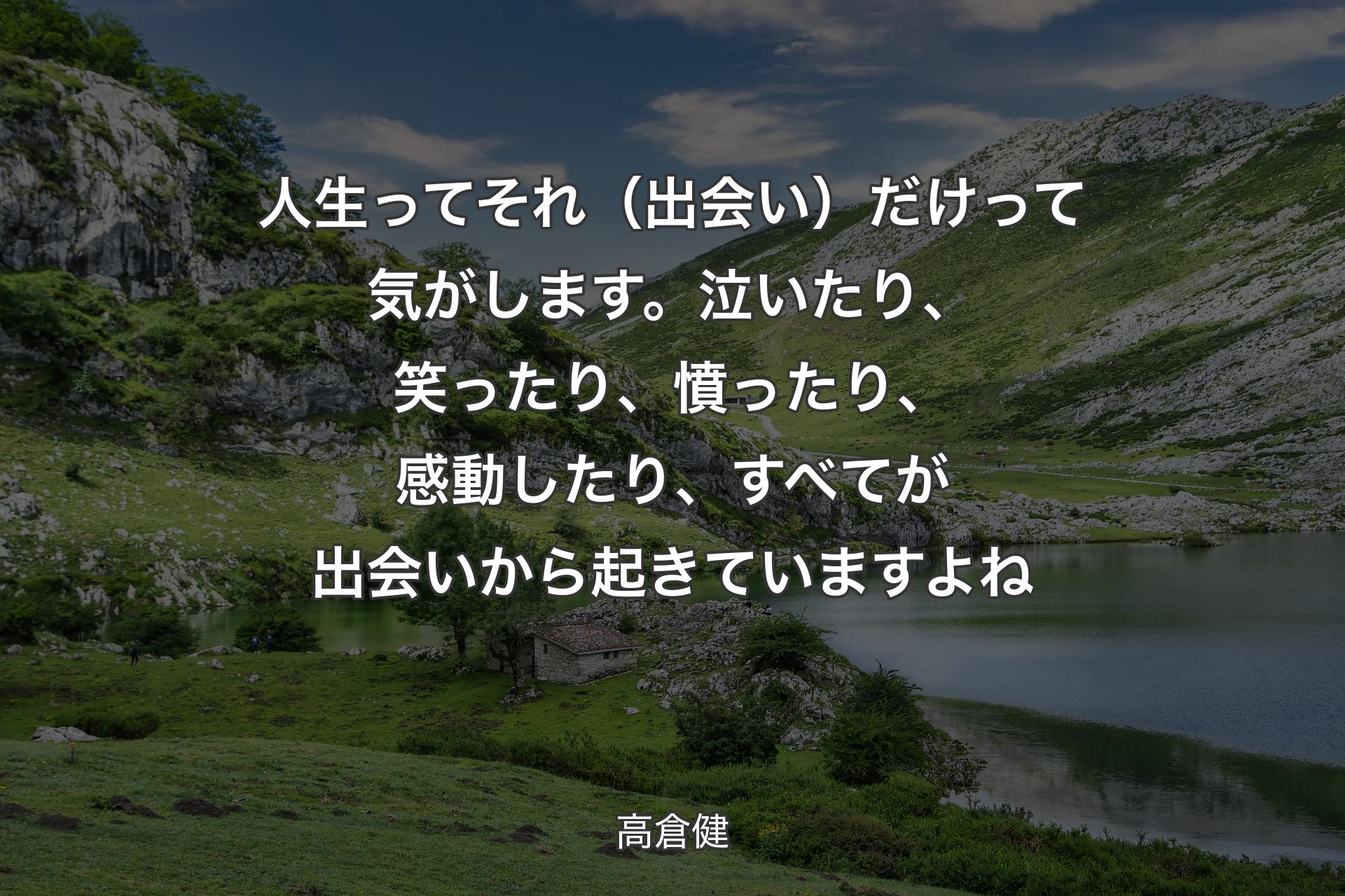 人生ってそれ（出会い）だけって気がします。泣いたり、笑ったり、憤ったり、感動したり、すべてが出会いから起きていますよね - 高倉健