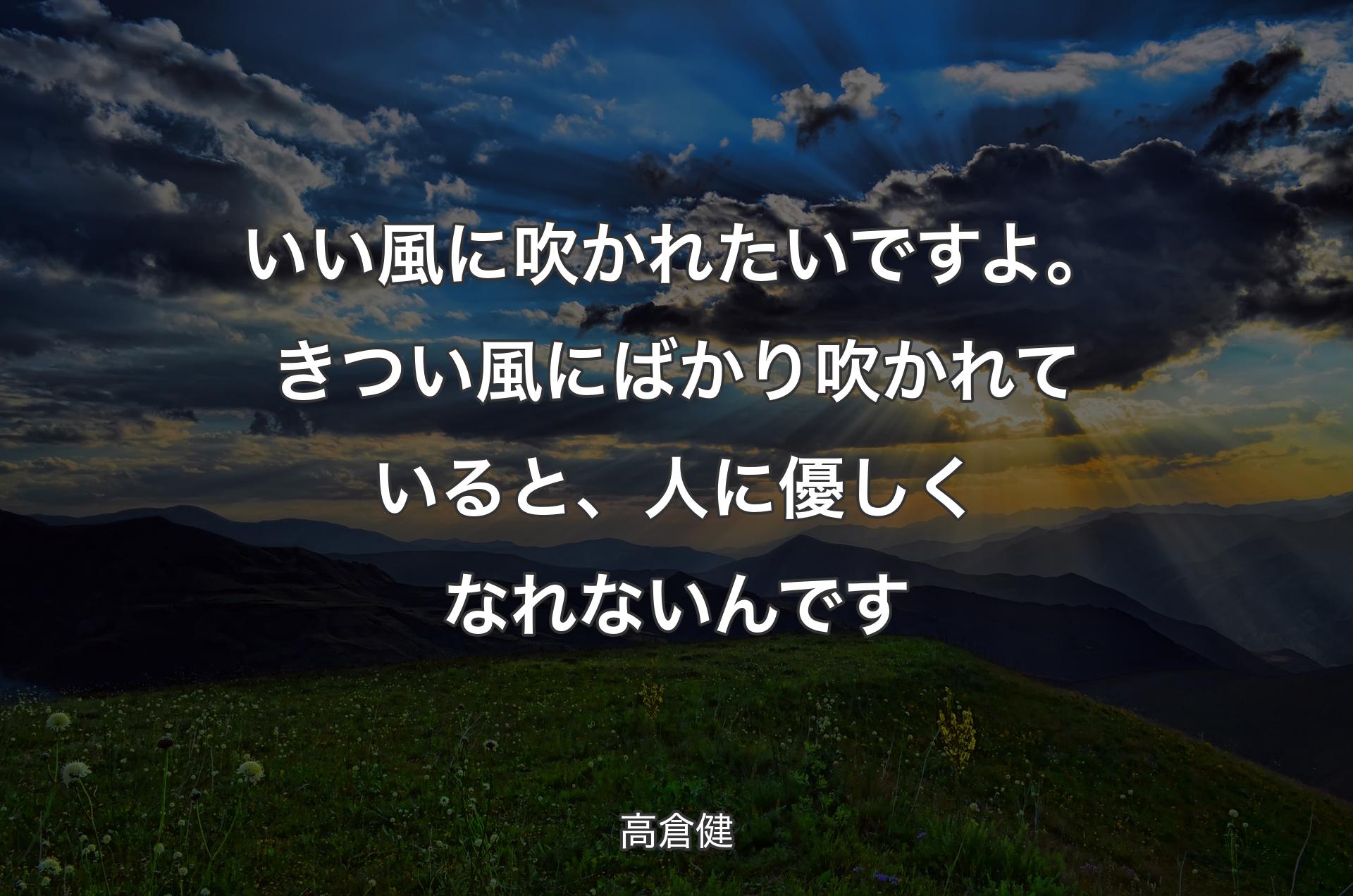 いい風に吹かれたいですよ。きつい風にばかり吹かれていると、人に優しくなれないんです - 高倉健