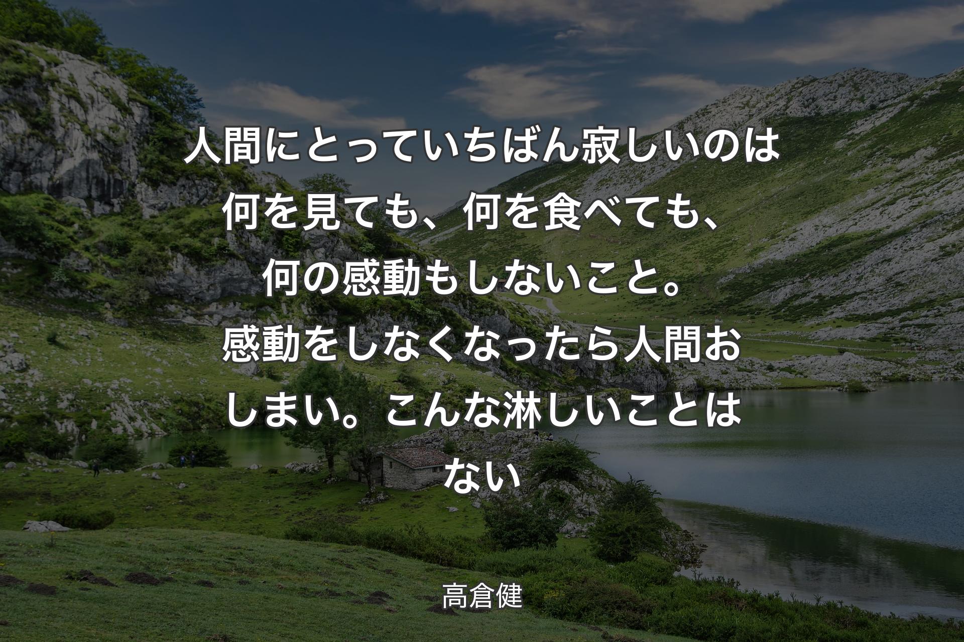 【背景1】人間にとっていちばん寂しいのは何を見ても、何を食べても、何の感動もしないこと。 感動をしなくなったら人間おしまい。こんな淋しいことはない - 高倉健