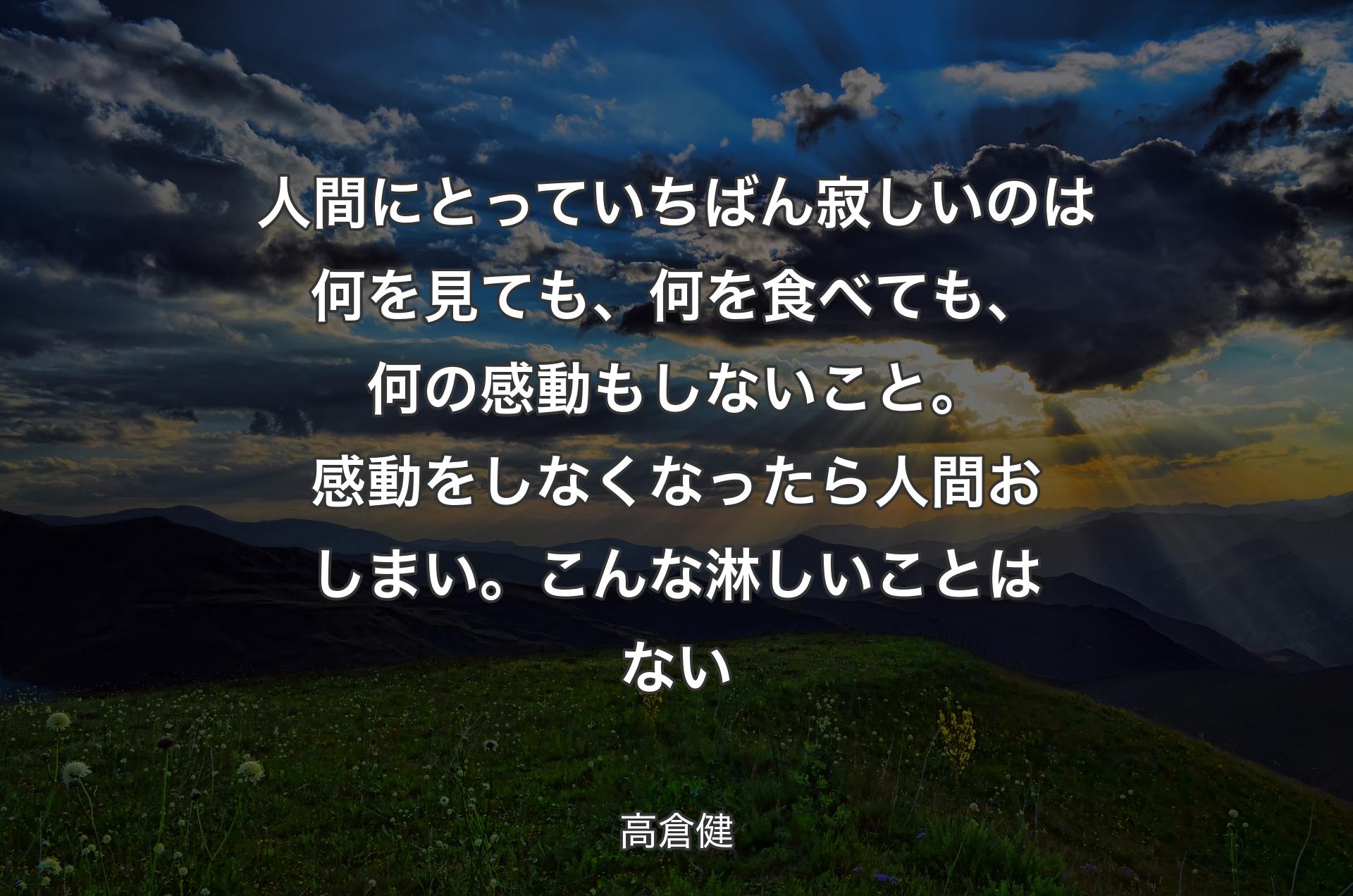 人間にとっていちばん寂しいのは何を見ても、何を食べても、何の感動もしないこと。 感動をしなくなったら人間おしまい。こんな淋しいことはない - 高倉健