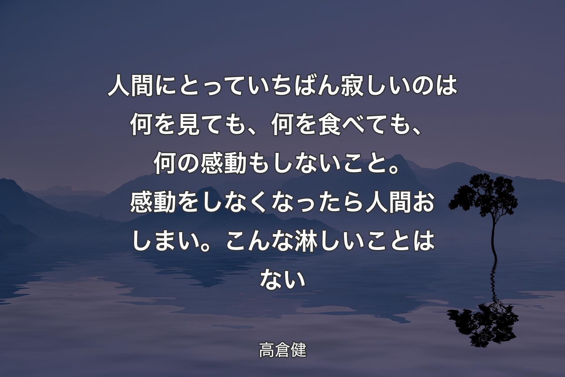 人間にとっていちばん寂しいのは何を見ても、何を食べても、何の感動もしないこと。 感動をしなくなったら人間おしまい。こんな淋しいことはない - 高倉健