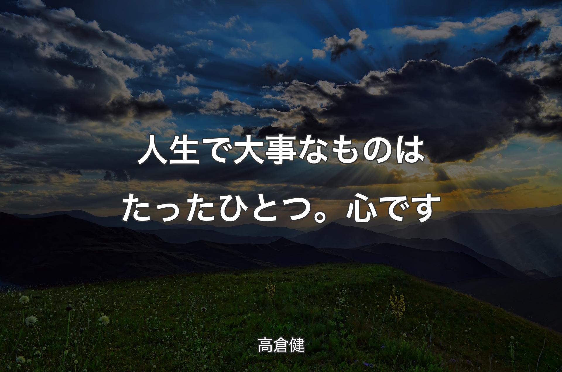 人生で大事なものはたったひとつ。心です - 高倉健