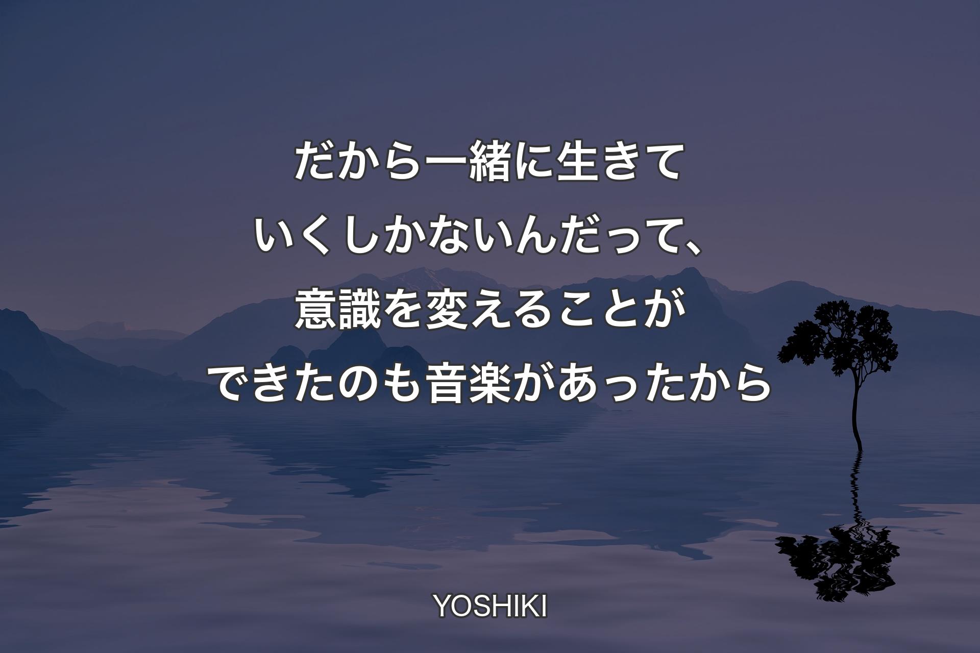 だから一緒に生きていくしかないんだって、意識を変えることができたのも音楽があったから - YOSHIKI