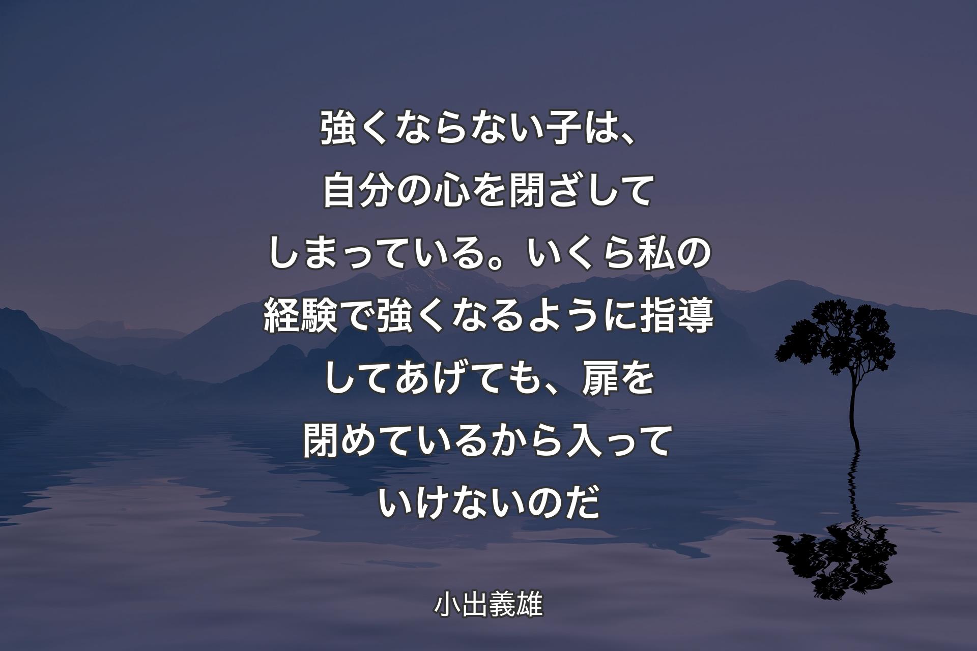 【背景4】強くならない子は、自分の心を閉ざしてしまっている。いくら私の経験で強くなるように指導してあげても、扉を閉めているから入っていけないのだ - 小出義雄