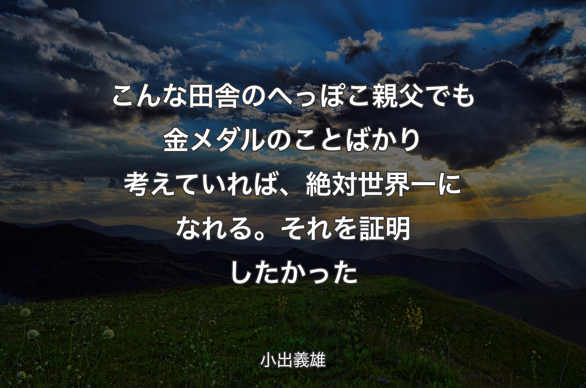 こんな田舎のへっぽこ親父でも金メダルのことばかり考えていれば、絶対世界一になれる。それを証明したかった - 小出義雄