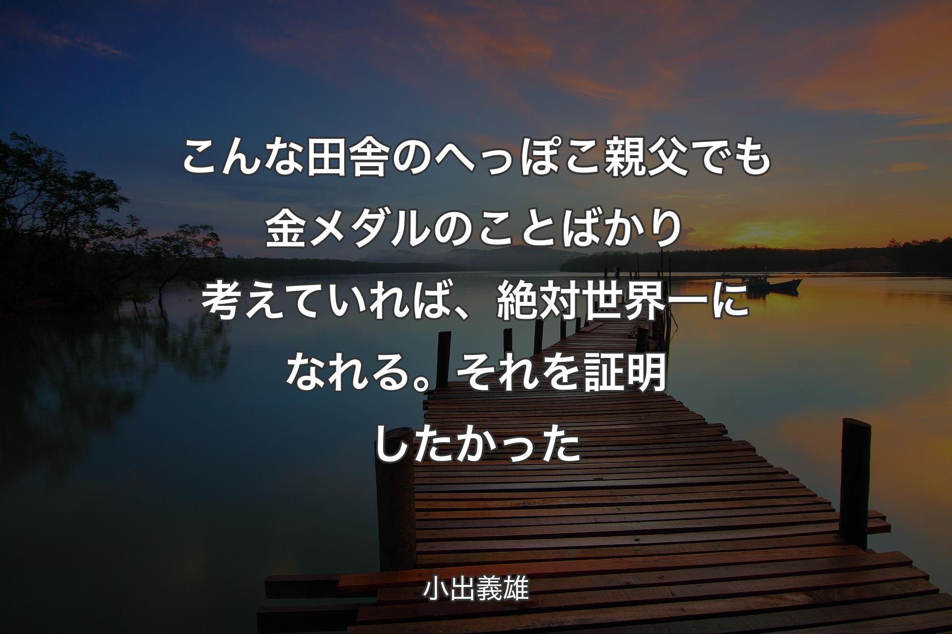 ��こんな田舎のへっぽこ親父でも金メダルのことばかり考えていれば、絶対世界一になれる。それを証明したかった - 小出義雄