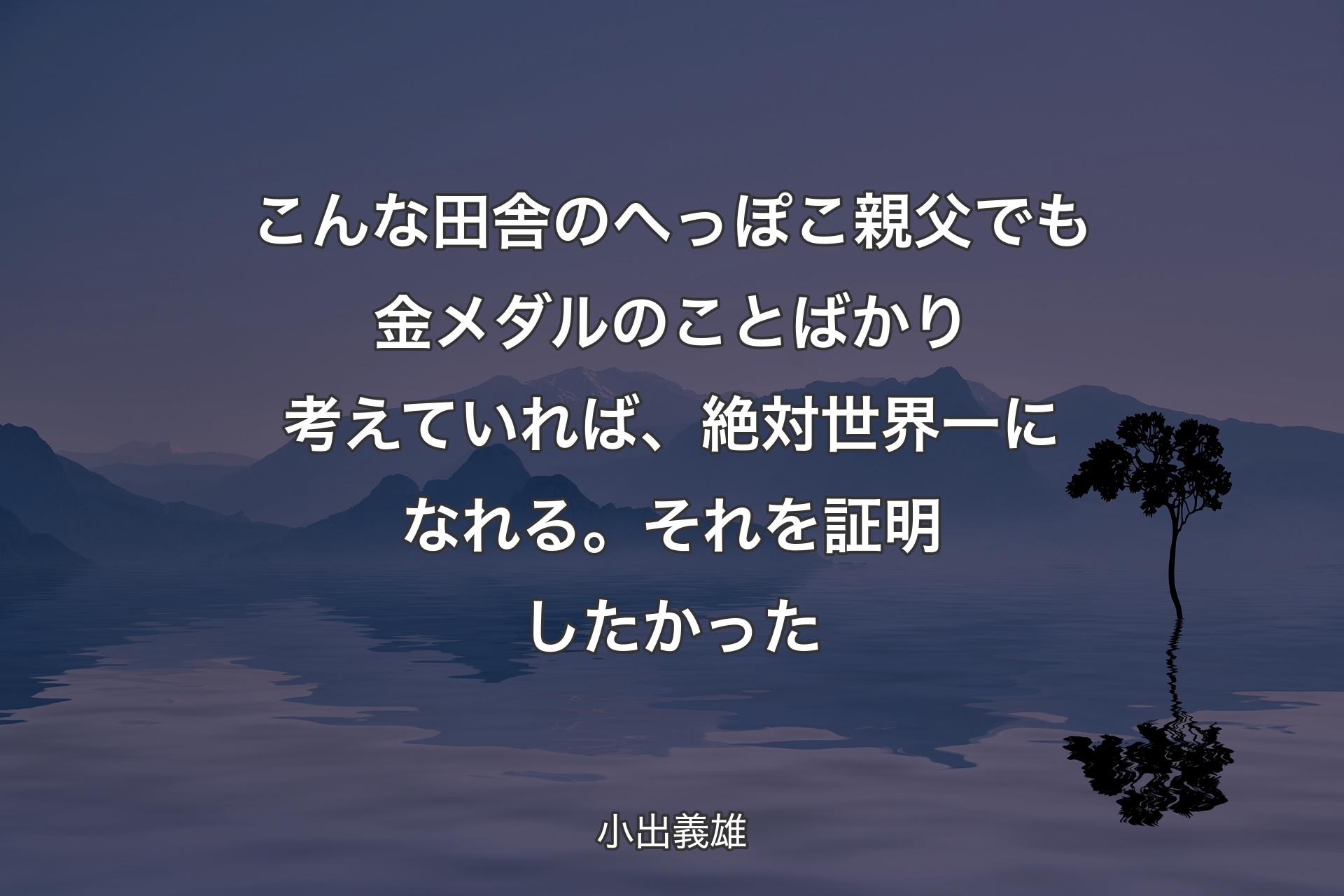 こんな田舎のへっぽこ親父でも金メダルのことばかり考えていれば、絶対世界一になれる。それを証明したかった - 小出義雄