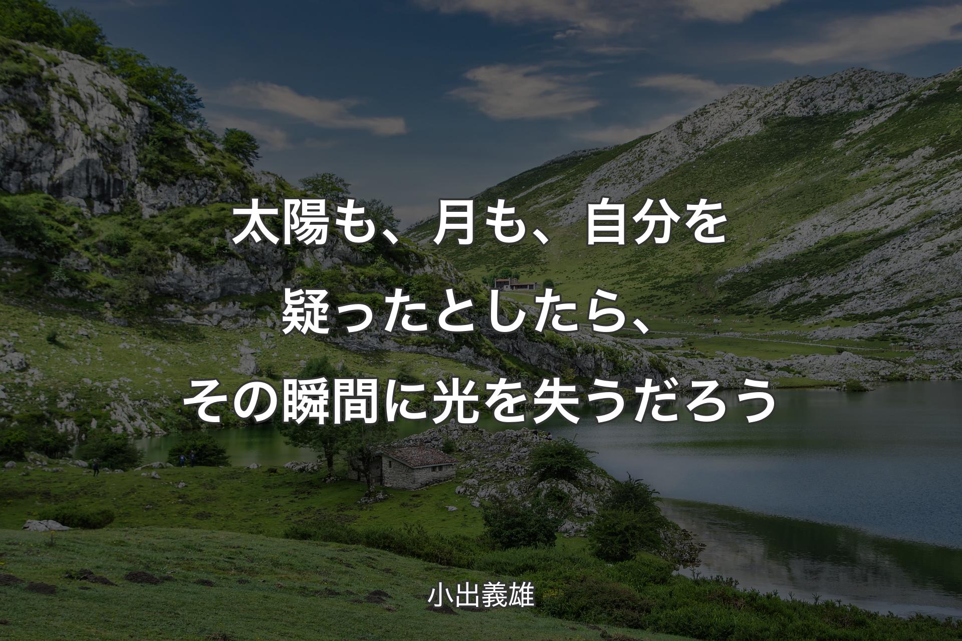 【背景1】太陽も、月も、自分を疑ったとしたら、その瞬間に光を失うだろう - 小出義雄