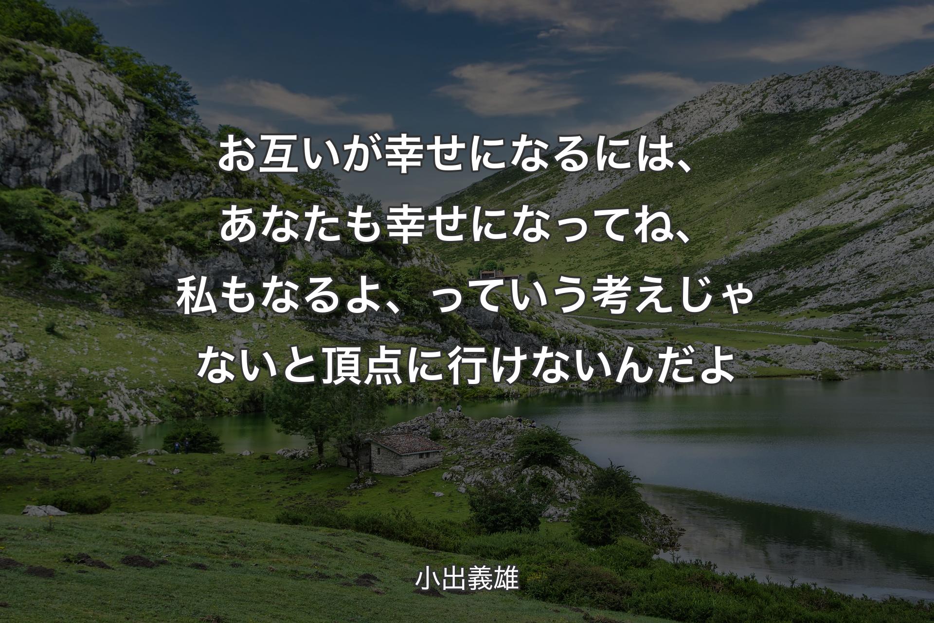 お互いが幸せになるには、あなたも幸せになってね、私もなるよ、っていう考えじゃないと頂点に行けないんだよ - 小出義雄