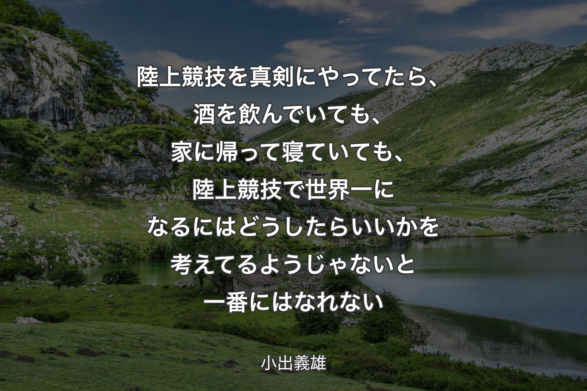 陸上競技を真剣にやってたら、酒を飲んでいても、家に帰って寝ていても、陸上競技で世界一になるにはどうしたらいいかを考えてるようじゃないと一番にはなれない - 小出義雄