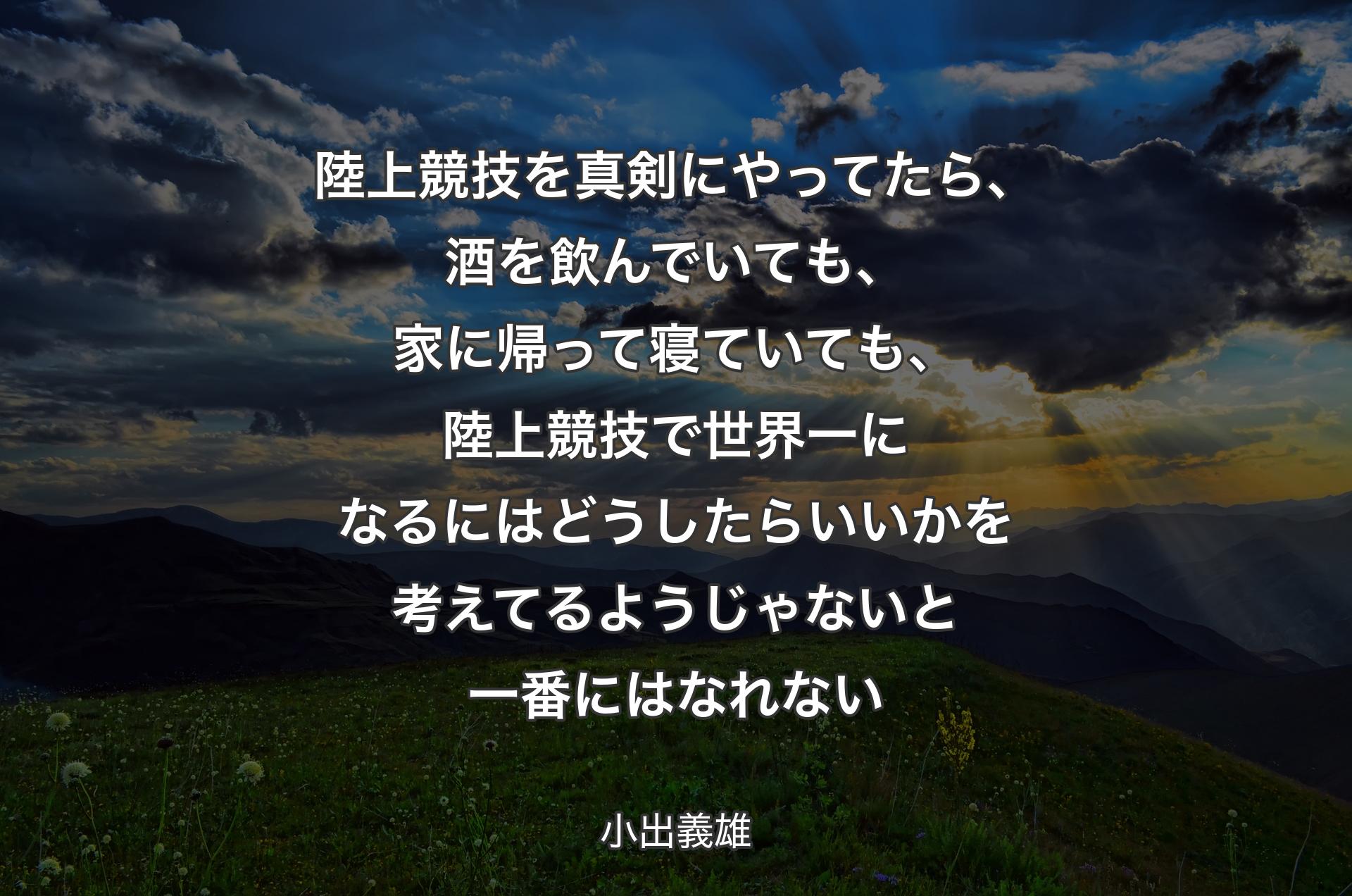 陸上競技を真剣にやってたら、酒を飲んでいても、家に帰って寝ていても、陸上競技で世界一になるにはどうしたらいいかを考えてるようじゃないと一番にはなれない - 小出義雄