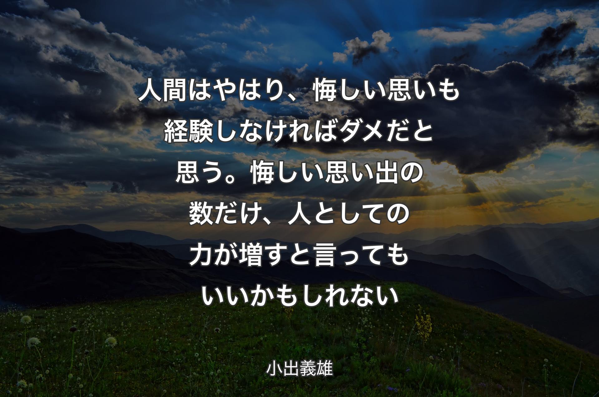 人間はやはり、悔しい思いも経験しなければダメだと思う。悔しい思い出の数だけ、人としての力が増すと言ってもいいかもしれない - 小出義雄