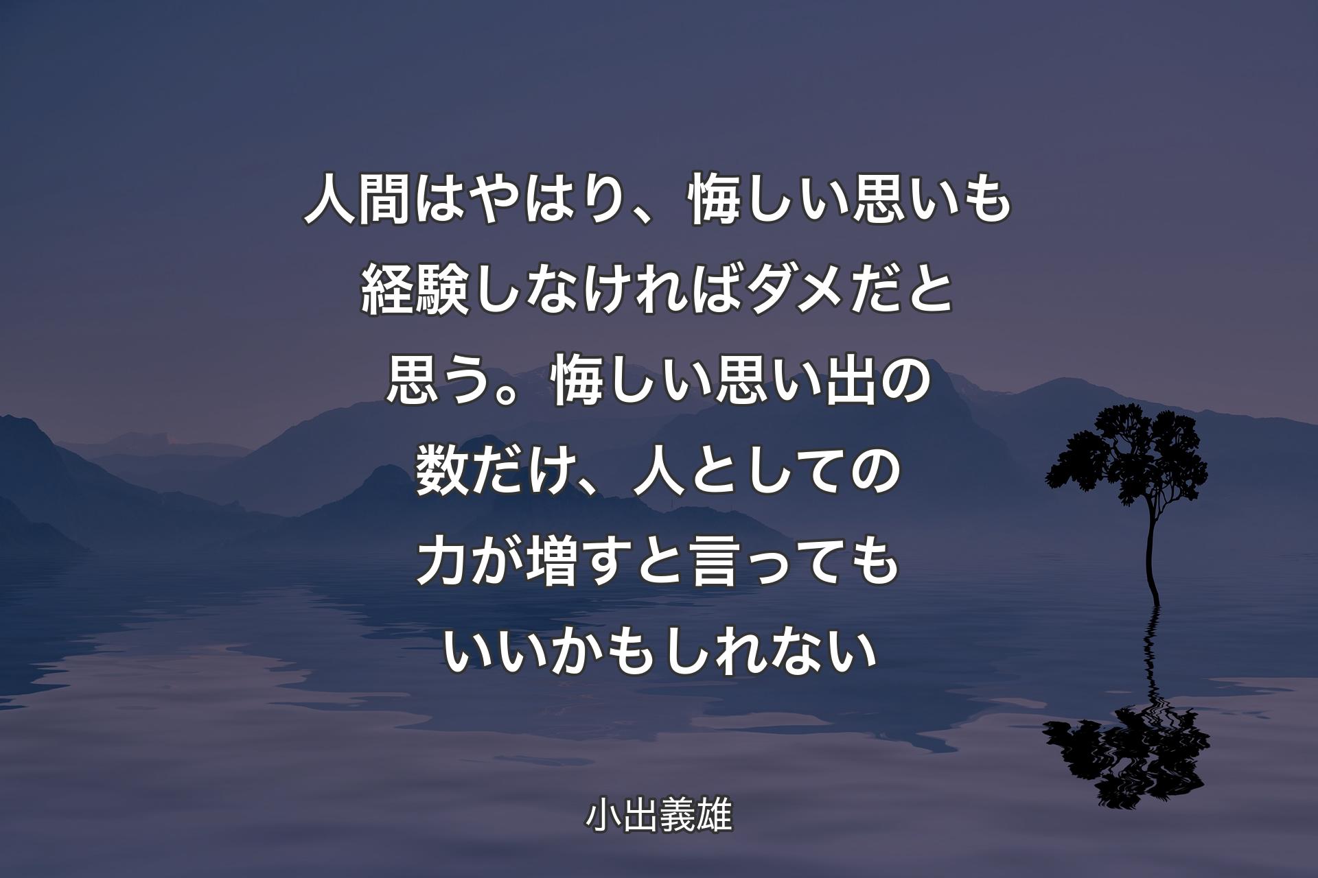 人間はやはり、悔しい思いも経験しなければダメだと思う。悔しい思い出の数だけ、人としての力が増すと言ってもいいかもしれない - 小出義雄