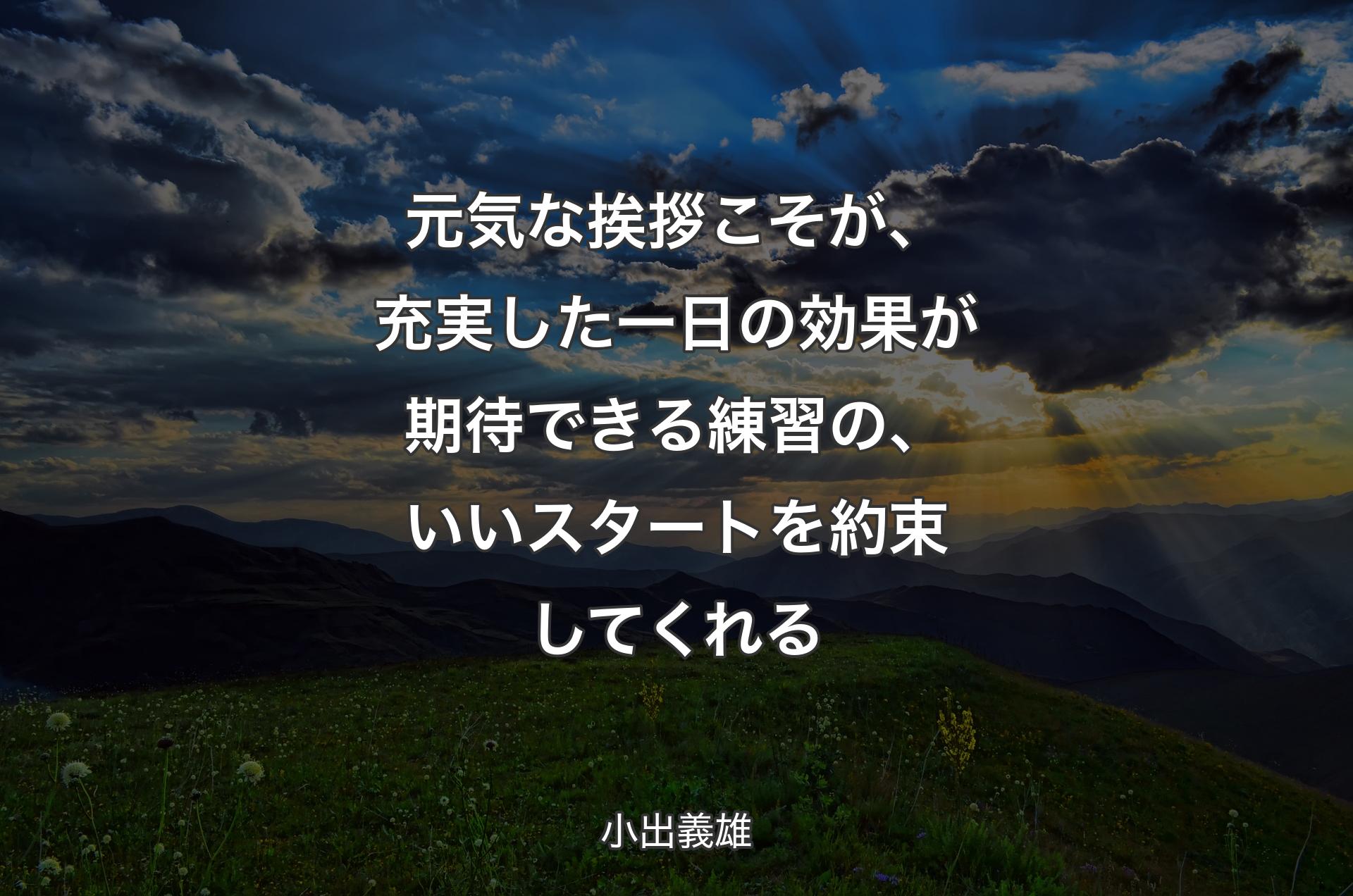 元気な挨拶こそが、充実した一日の効果が期待できる練習の、いいスタートを約束してくれる - 小出義雄