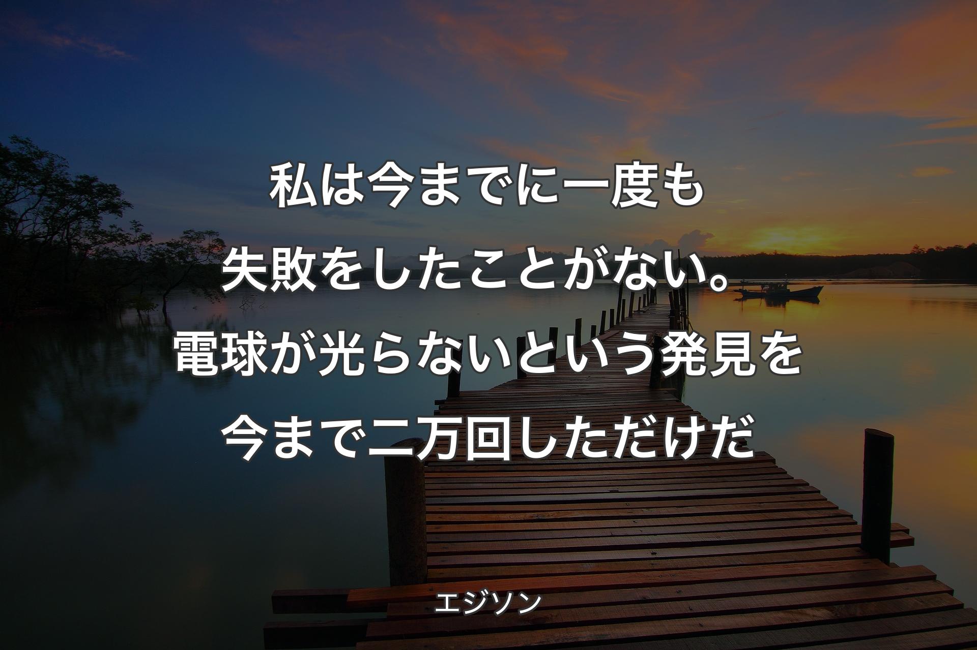 【背景3】私は今までに一度も失��敗をしたことがない。電球が光らないという発見を今まで二万回しただけだ - エジソン