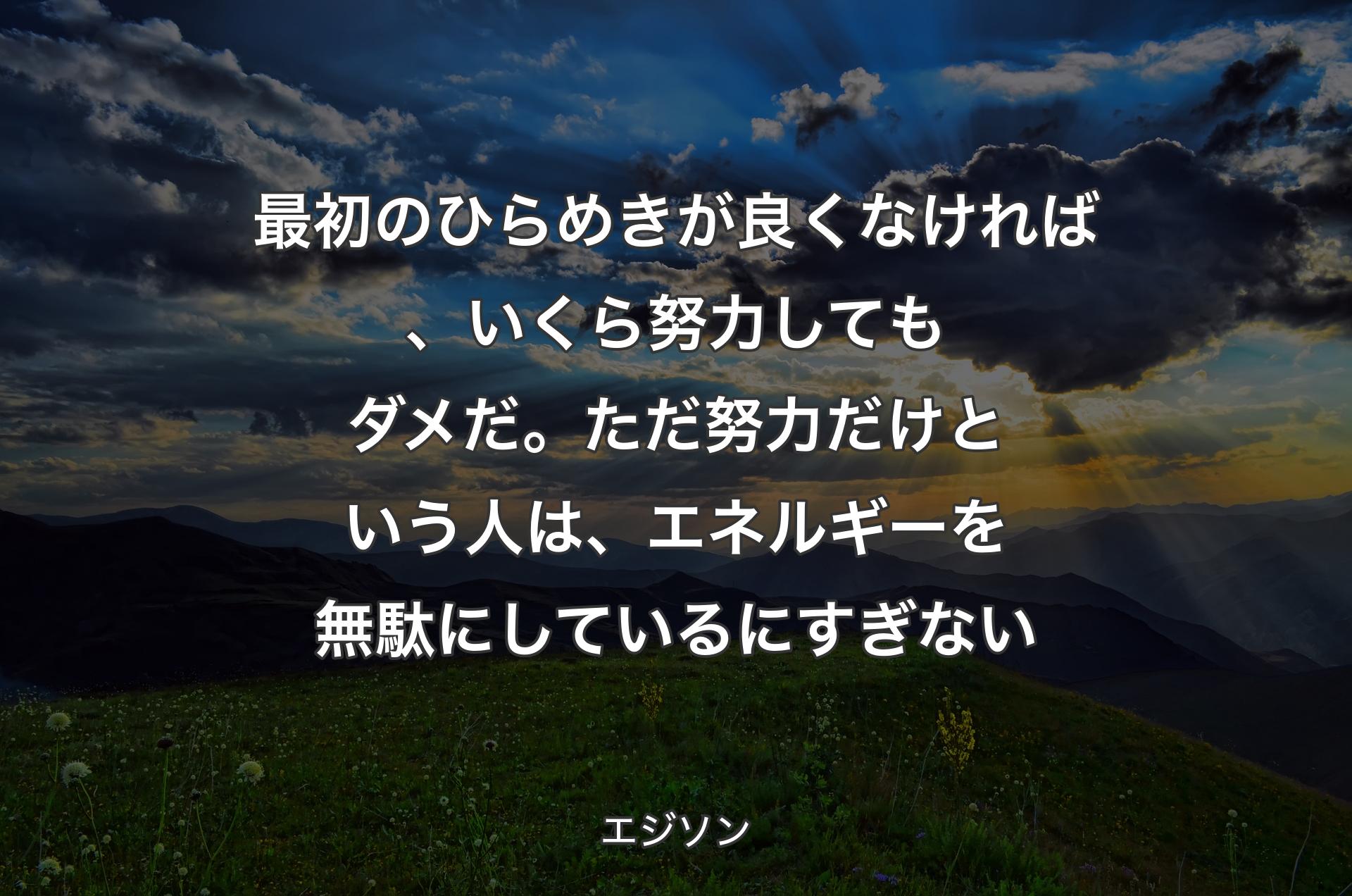 最初のひらめきが良くなければ、いくら努力してもダメだ。ただ努力だけという人は、エネルギーを無駄にしているにすぎない - エジソン