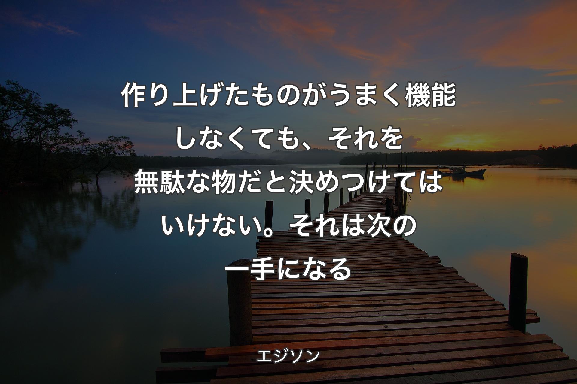 【背景3】作り上げたものがうまく機能しなくても、それを無駄な物だと決めつけてはいけない。それは次の一手になる - エジソン