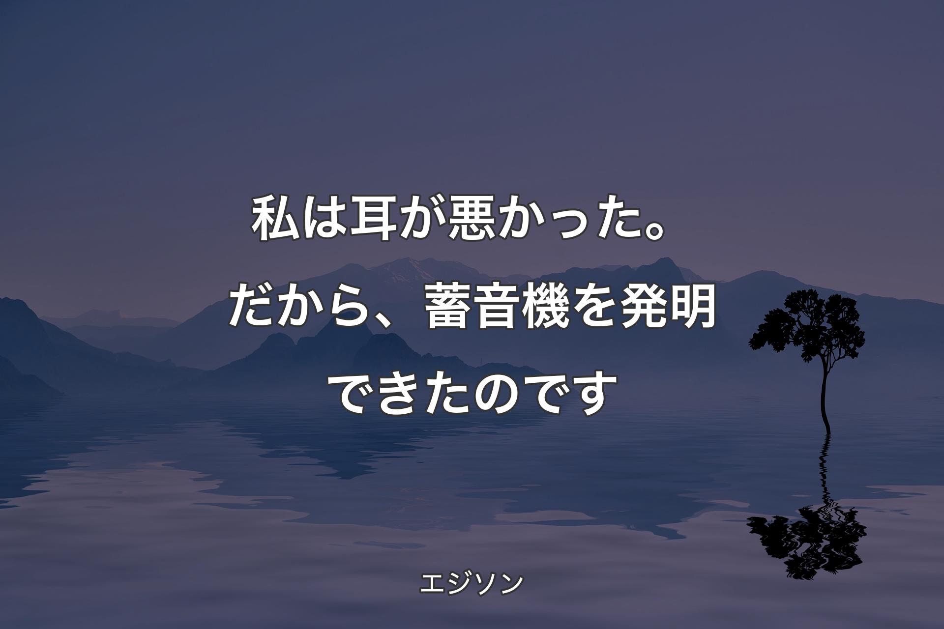 【背景4】私は耳が悪かった。だから、蓄音機を発明できたのです - エジ�ソン