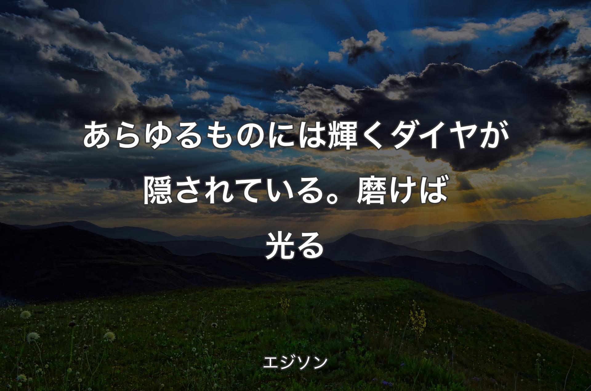 あらゆるものには輝くダイヤが隠されている。磨けば光る - エジソン