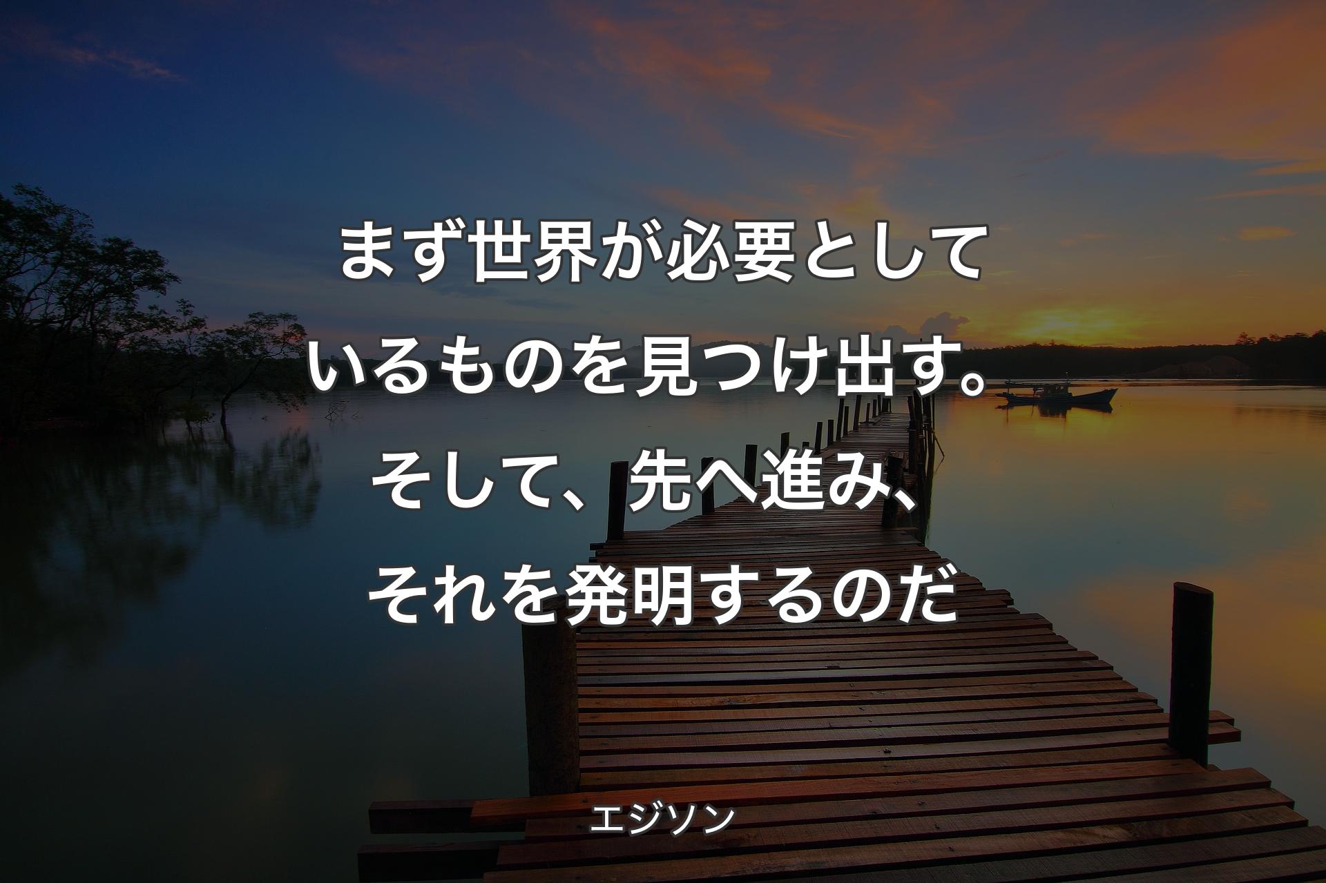 【背景3】まず世界が必要としているものを見つけ出す。そして、先へ進み、それを発明��するのだ - エジソン