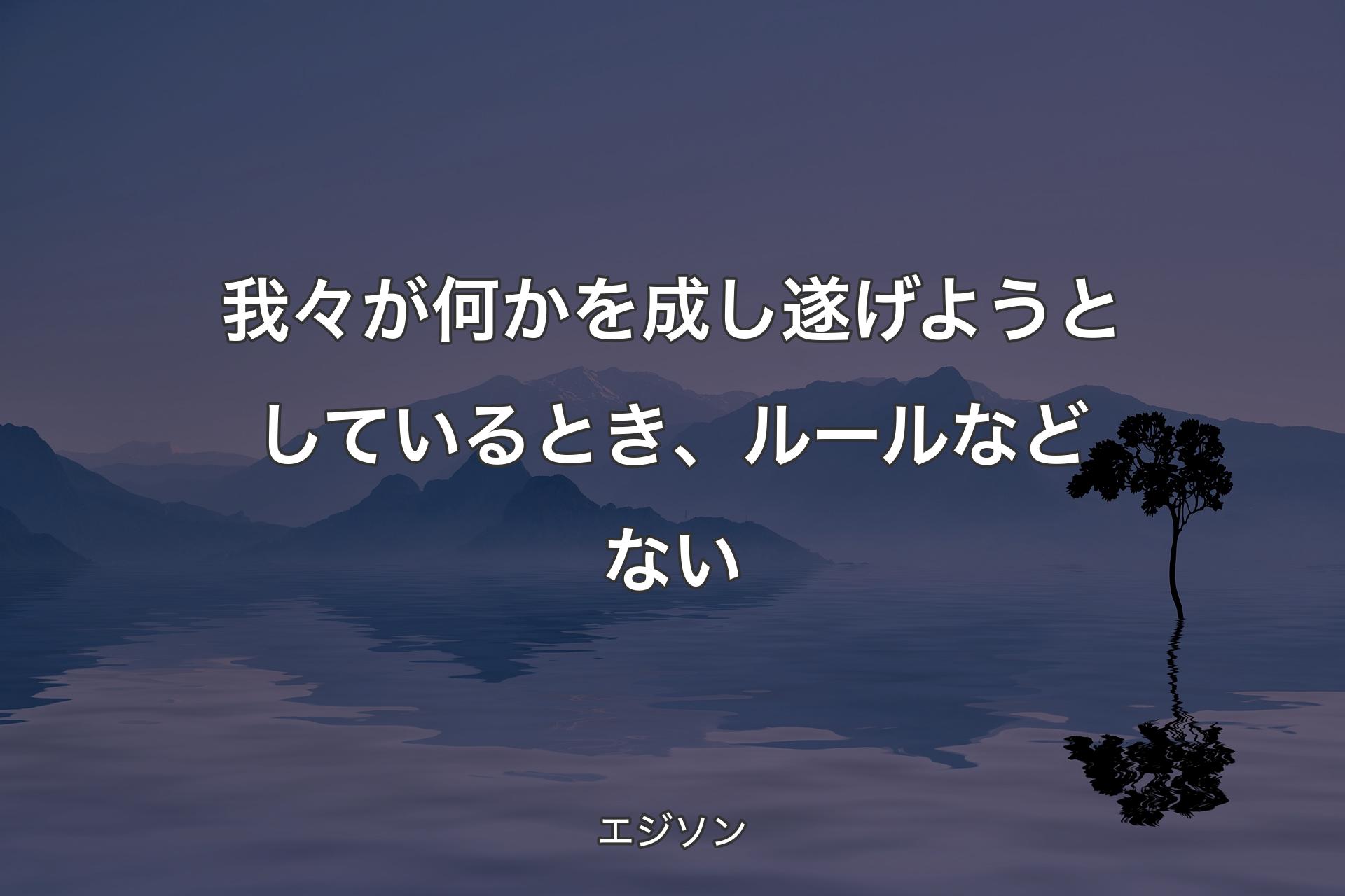 【背景4】我々が何かを成し遂げようとしてい�るとき、ルールなどない - エジソン