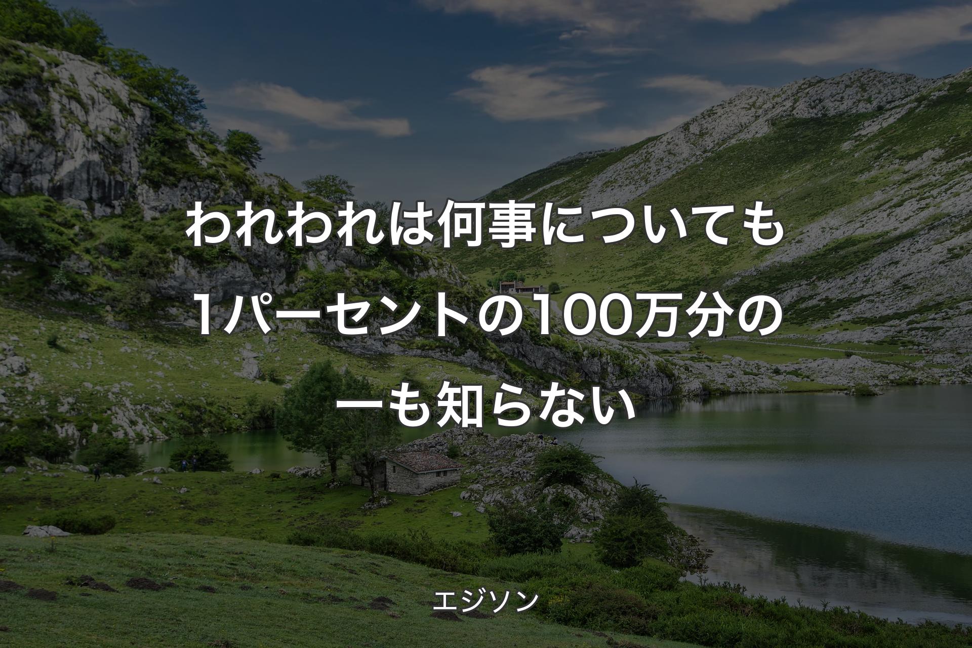 【背景1】われわれは何事についても1パーセントの100万分の一も知らない - エジソン