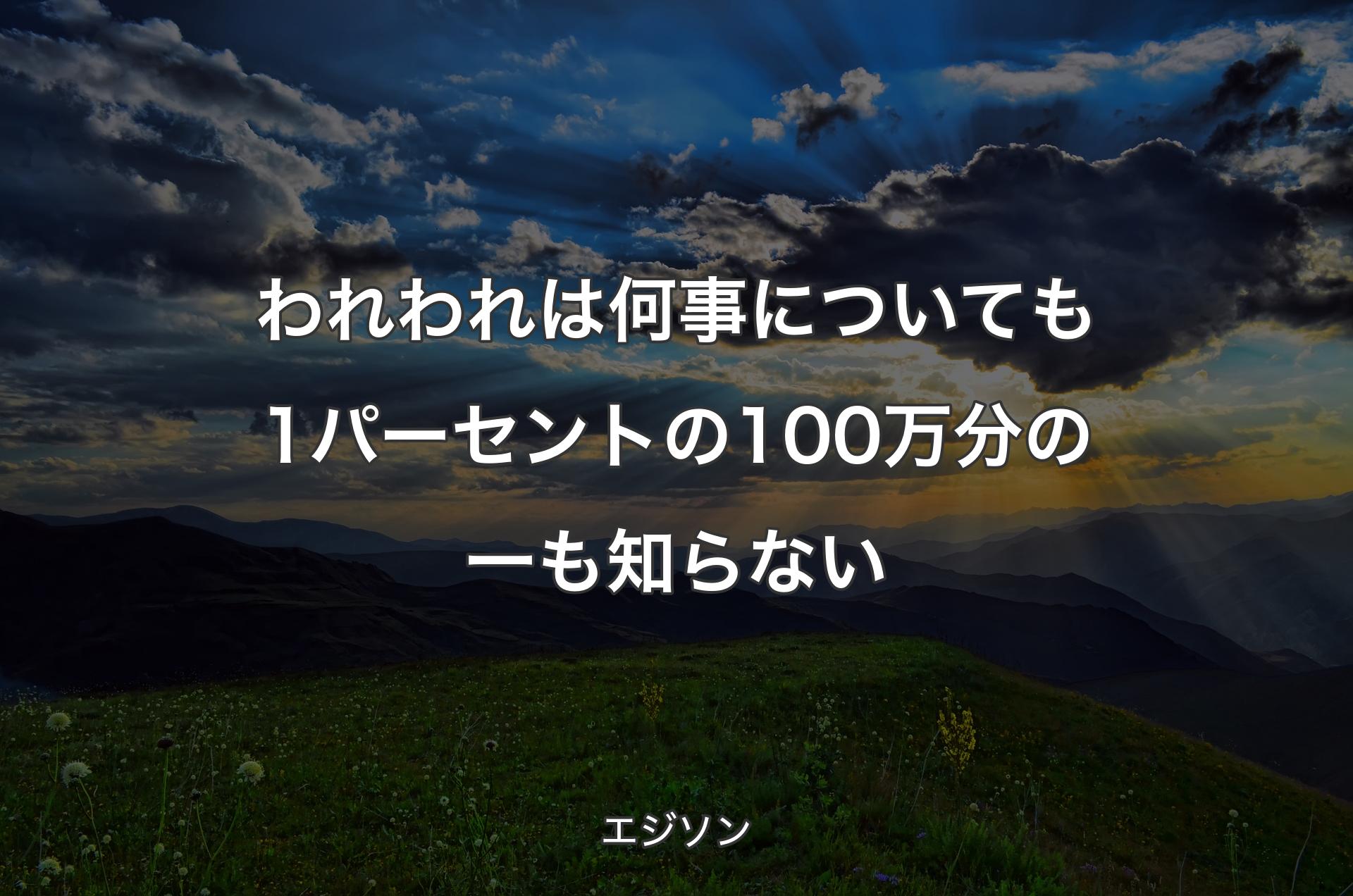 われわれは何事についても1パーセントの100万分の一も知らない - エジソン