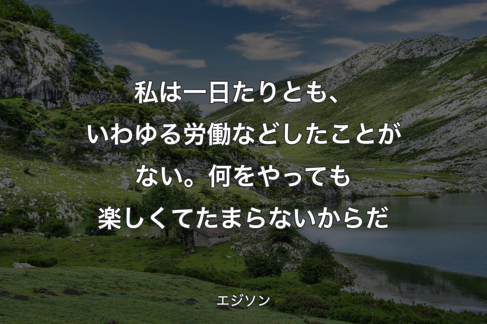 【背景1】私は一日たりとも、いわゆる労働などしたことがない。何をやっても楽しくてたまらないからだ - エジソン