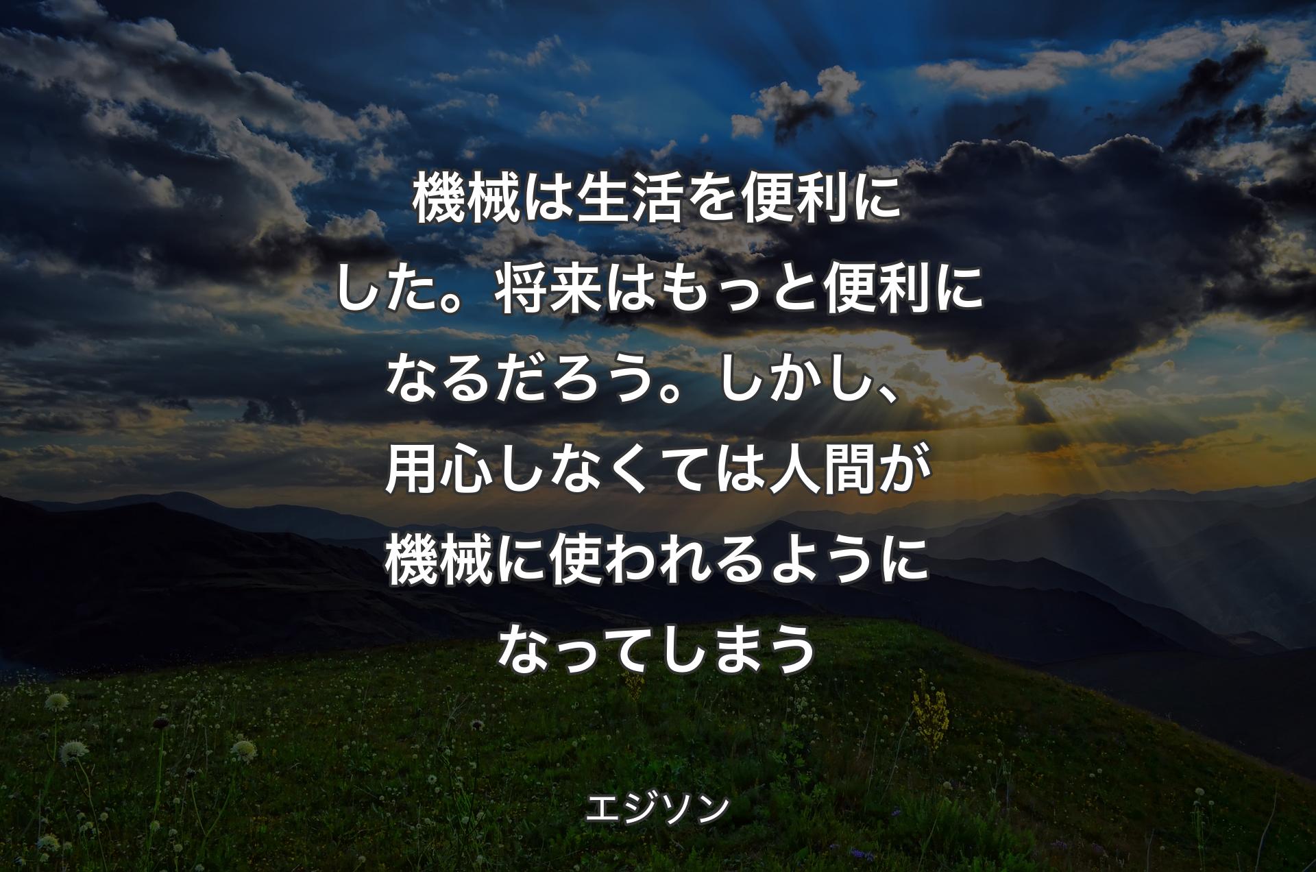 機械は生活を便利にした。将来はもっと便利になるだろう。しかし、用心しなくては人間が機械に使われるようになってしまう - エジソン