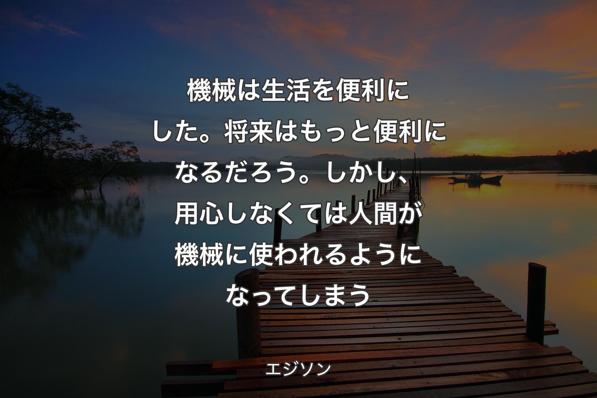 機械は生活を便利にした。将来はもっと便利になるだろう。しかし、用心しなくては人間が機械に使われるようになってしまう - エジソン