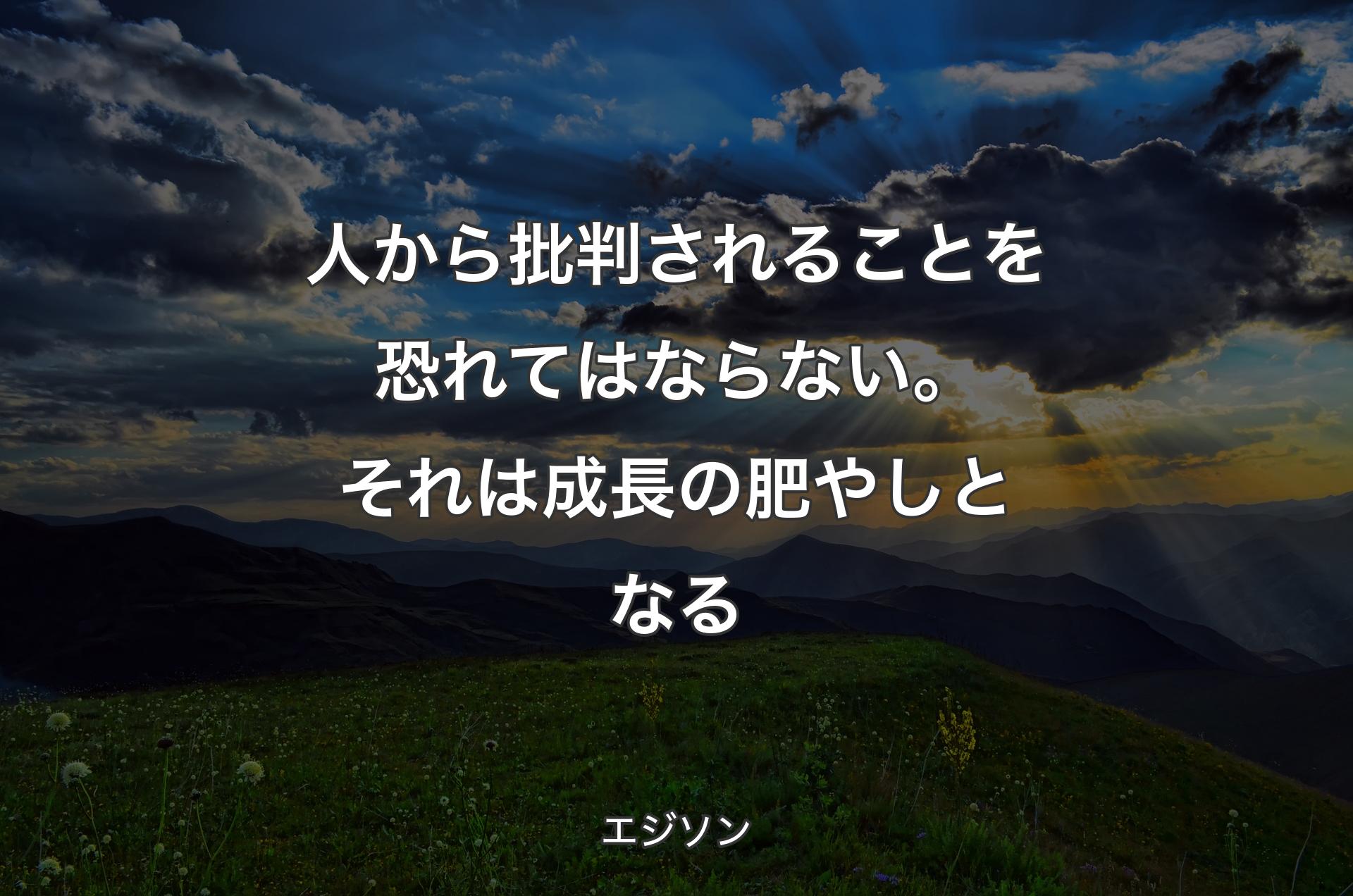 人から批判されることを恐れてはならない。それは成長の肥やしとなる - エジソン